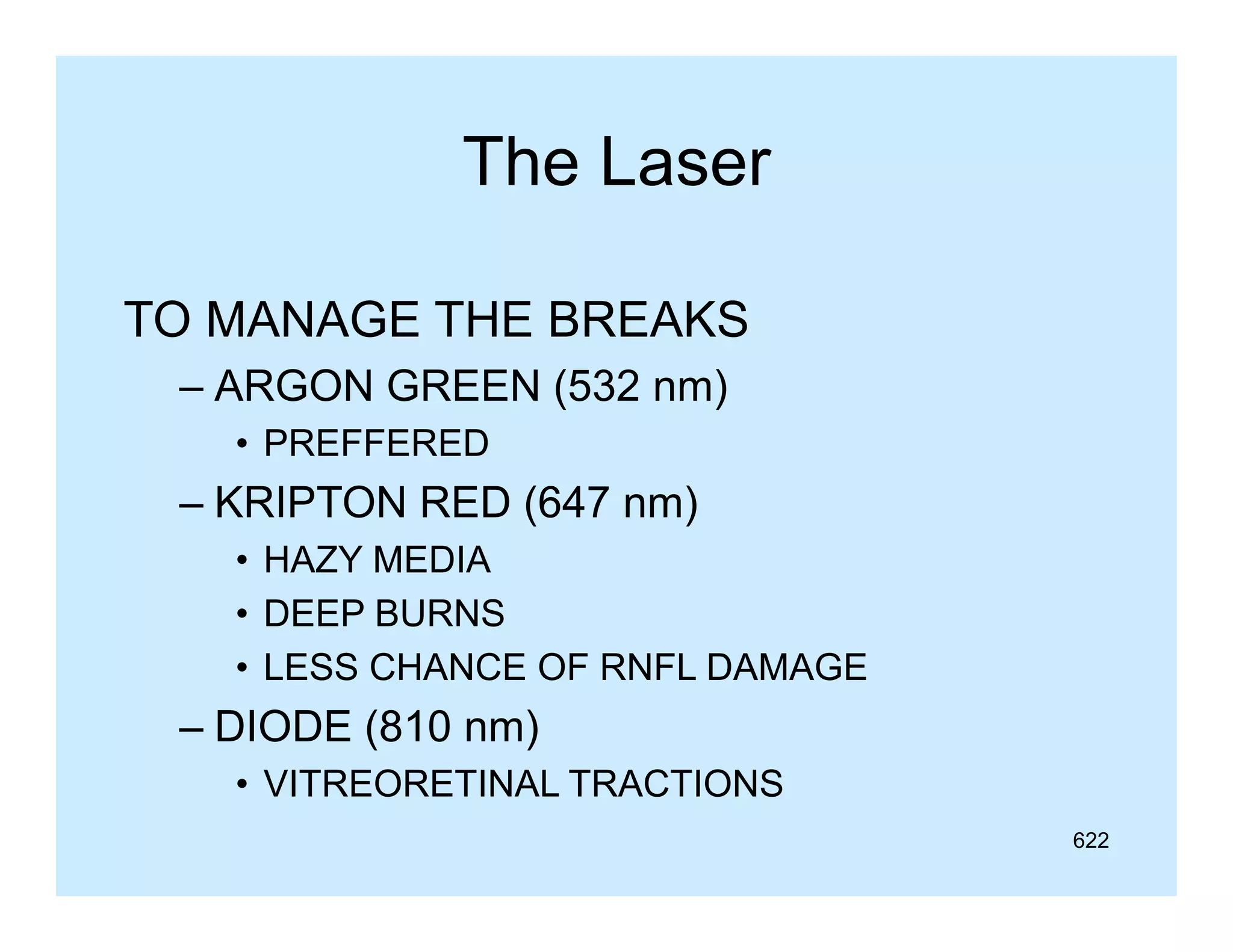 The Laser
TO MANAGE THE BREAKS
– ARGON GREEN (532 nm)
• PREFFERED

– KRIPTON RED (647 nm)
• HAZY MEDIA
• DEEP BURNS
• LESS CHANCE OF RNFL DAMAGE

– DIODE (810 nm)
• VITREORETINAL TRACTIONS
622

 