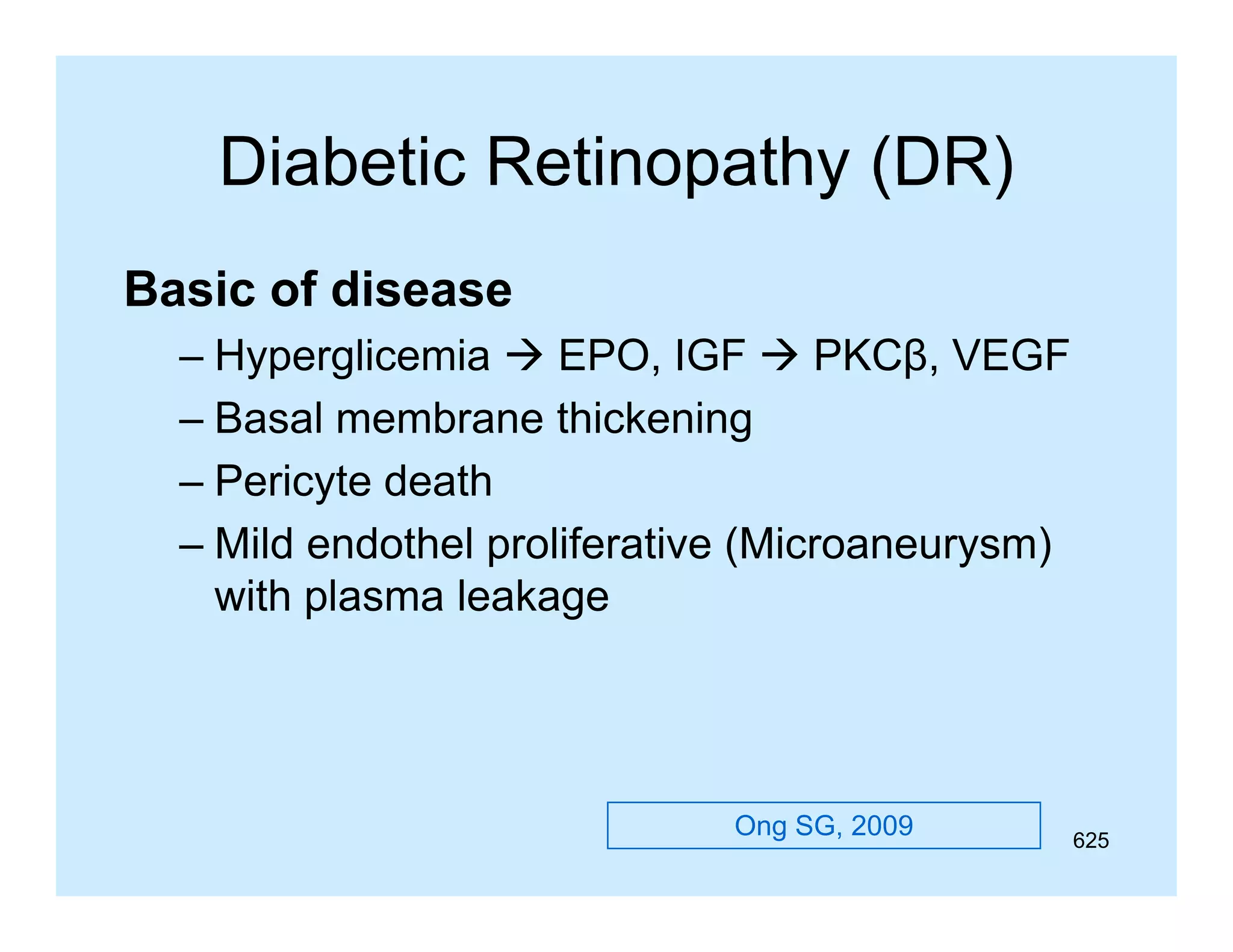 Diabetic Retinopathy (DR)
Basic of disease
– Hyperglicemia  EPO, IGF  PKCβ, VEGF
– Basal membrane thickening
– Pericyte death
– Mild endothel proliferative (Microaneurysm)
with plasma leakage

Ong SG, 2009

625

 