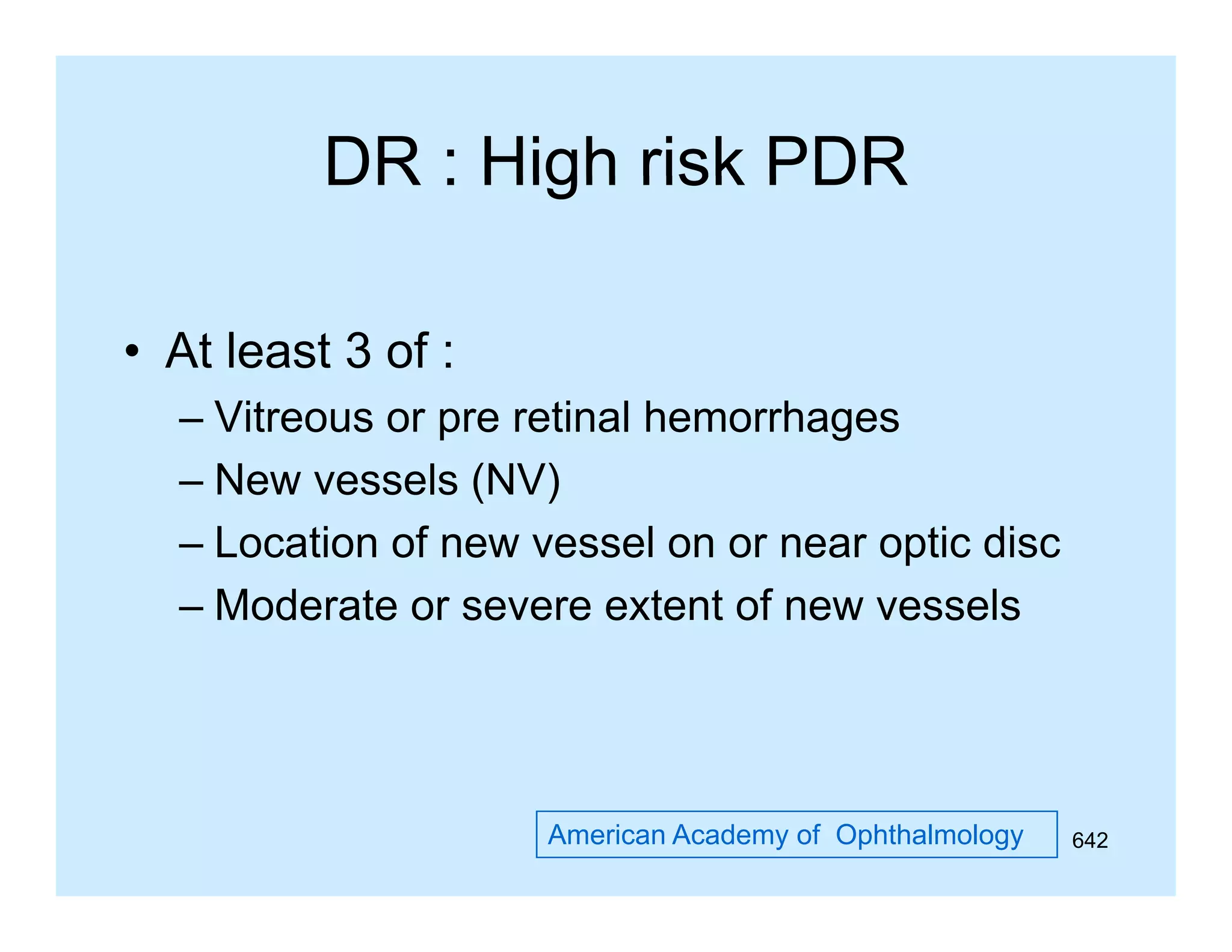 DR : High risk PDR
• At least 3 of :
– Vitreous or pre retinal hemorrhages
– New vessels (NV)
– Location of new vessel on or near optic disc
– Moderate or severe extent of new vessels

American Academy of Ophthalmology

642

 