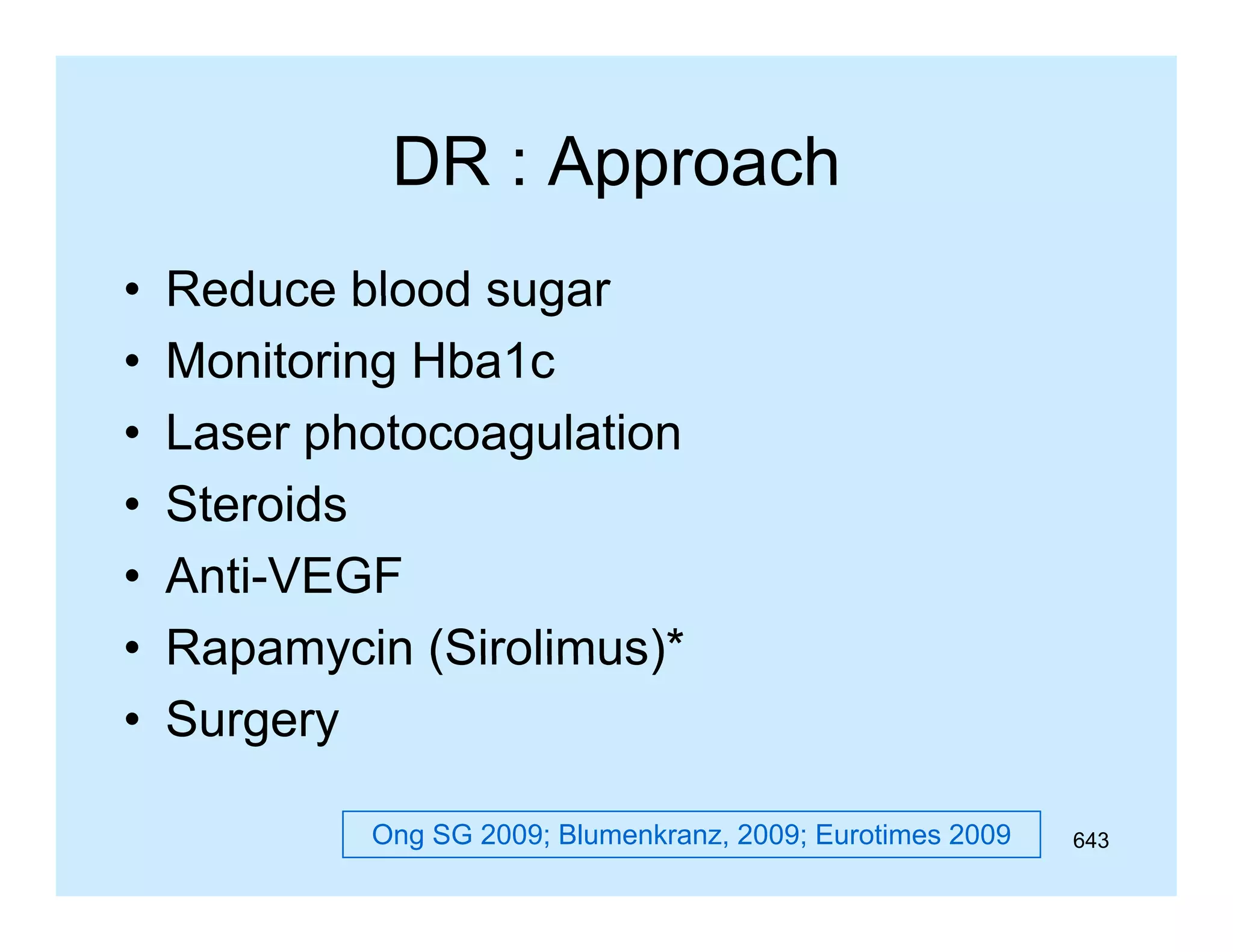 DR : Approach
•
•
•
•
•
•
•

Reduce blood sugar
Monitoring Hba1c
Laser photocoagulation
L
h t
l ti
Steroids
Anti-VEGF
Rapamycin (Sirolimus)*
(Sirolimus)
Surgery
Ong SG 2009; Blumenkranz, 2009; Eurotimes 2009

643

 