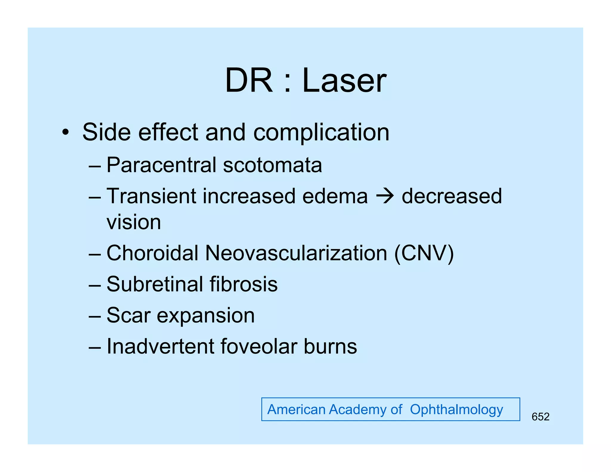 DR : Laser
• Side effect and complication
– Paracentral scotomata
– Transient increased edema  decreased
vision
– Choroidal Neovascularization (CNV)
– Subretinal fibrosis
– Scar expansion
p
– Inadvertent foveolar burns
American Academy of Ophthalmology

652

 