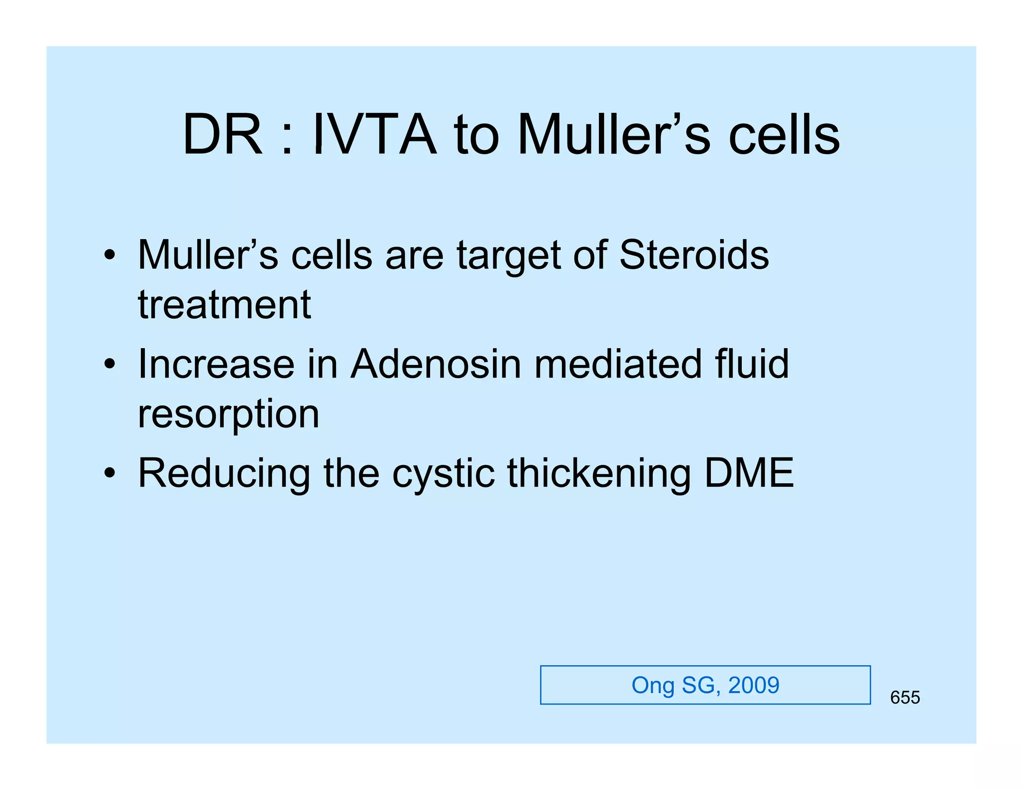 DR : IVTA to Muller s cells
Muller’s
• M ll ’ cells are t
Muller’s ll
target of St id
t f Steroids
treatment
• Increase in Adenosin mediated fluid
resorption
• Reducing the cystic thickening DME

Ong SG, 2009

655

 
