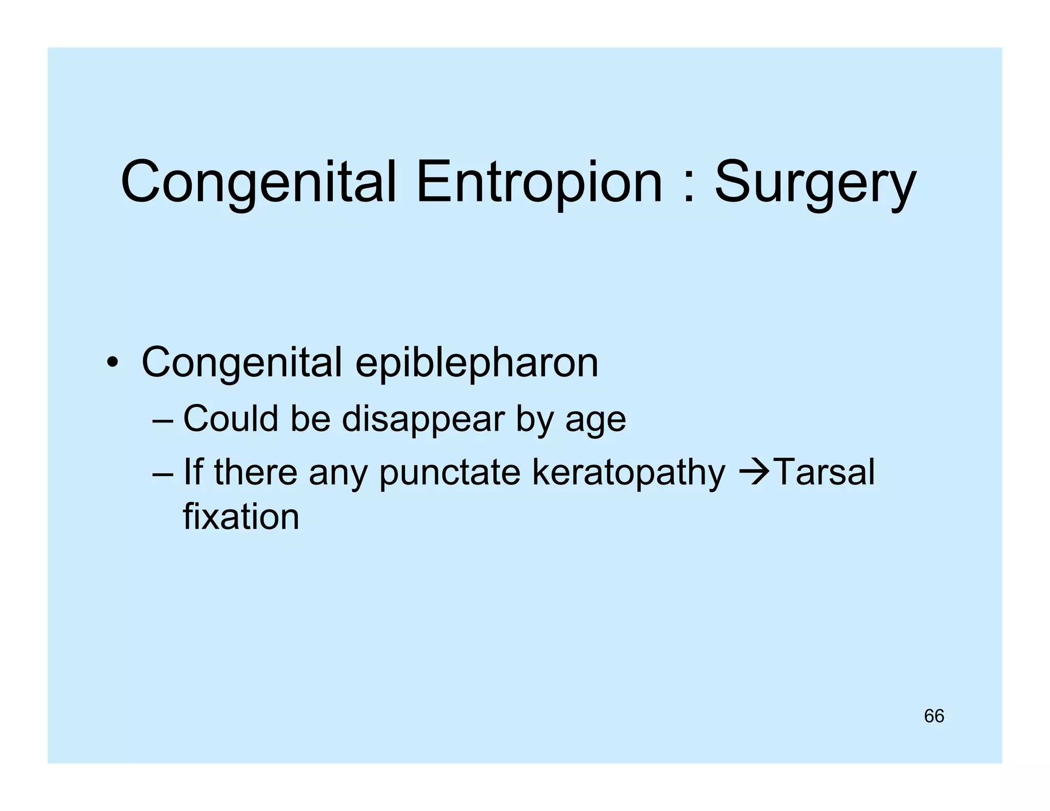 Congenital Entropion : Surgery
• Congenital epiblepharon
– Could be disappear by age
– If there any punctate keratopathy Tarsal
fixation

66

 