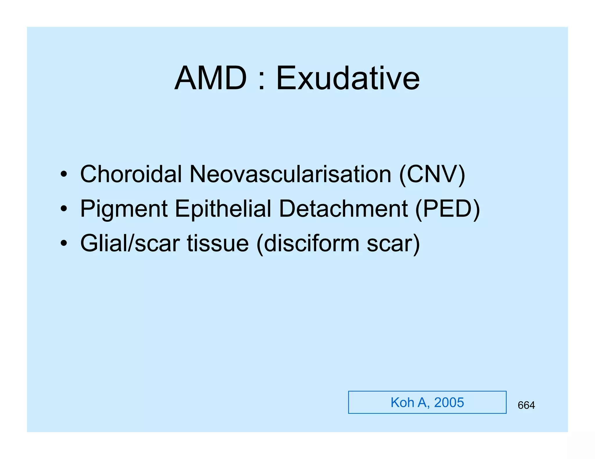AMD : Exudative
• Choroidal Neovascularisation (CNV)
• Pigment E ith li l D t h
Pi
t Epithelial Detachment (PED)
t
• Glial/scar tissue (disciform scar)

Koh A, 2005

664

 