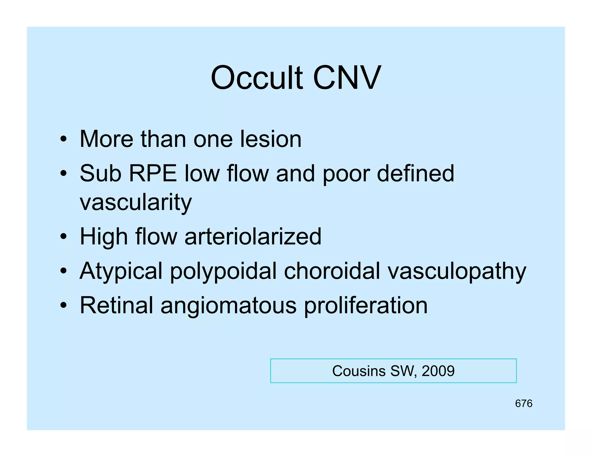 Occult CNV
• More than one lesion
• Sub RPE low flow and poor defined
vascularity
• High flow arteriolarized
• Atypical polypoidal choroidal vasculopathy
• Retinal angiomatous p
g
proliferation
Cousins SW 2009
SW,
676

 