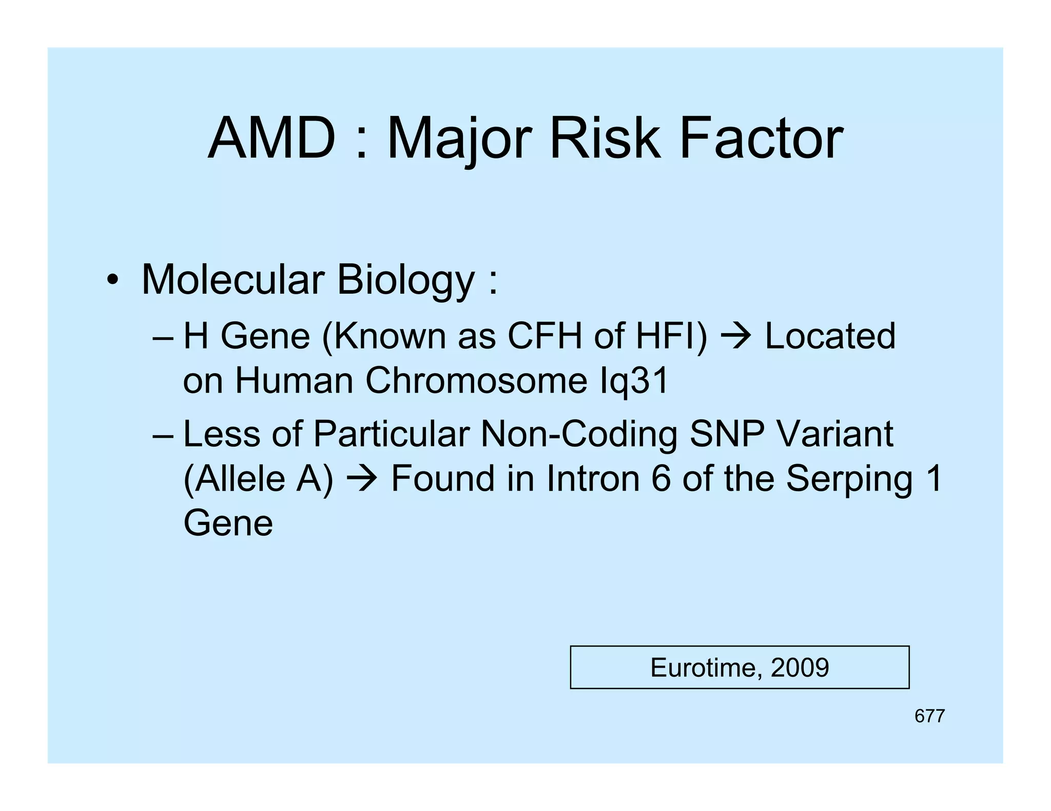 AMD : Major Risk Factor
• Molecular Biology :
– H Gene (Known as CFH of HFI)  Located
(
)
on Human Chromosome Iq31
– Less of Particular Non-Coding SNP Variant
(Allele A)  Found in Intron 6 of the Serping 1
Gene

Eurotime, 2009
E ti
677

 