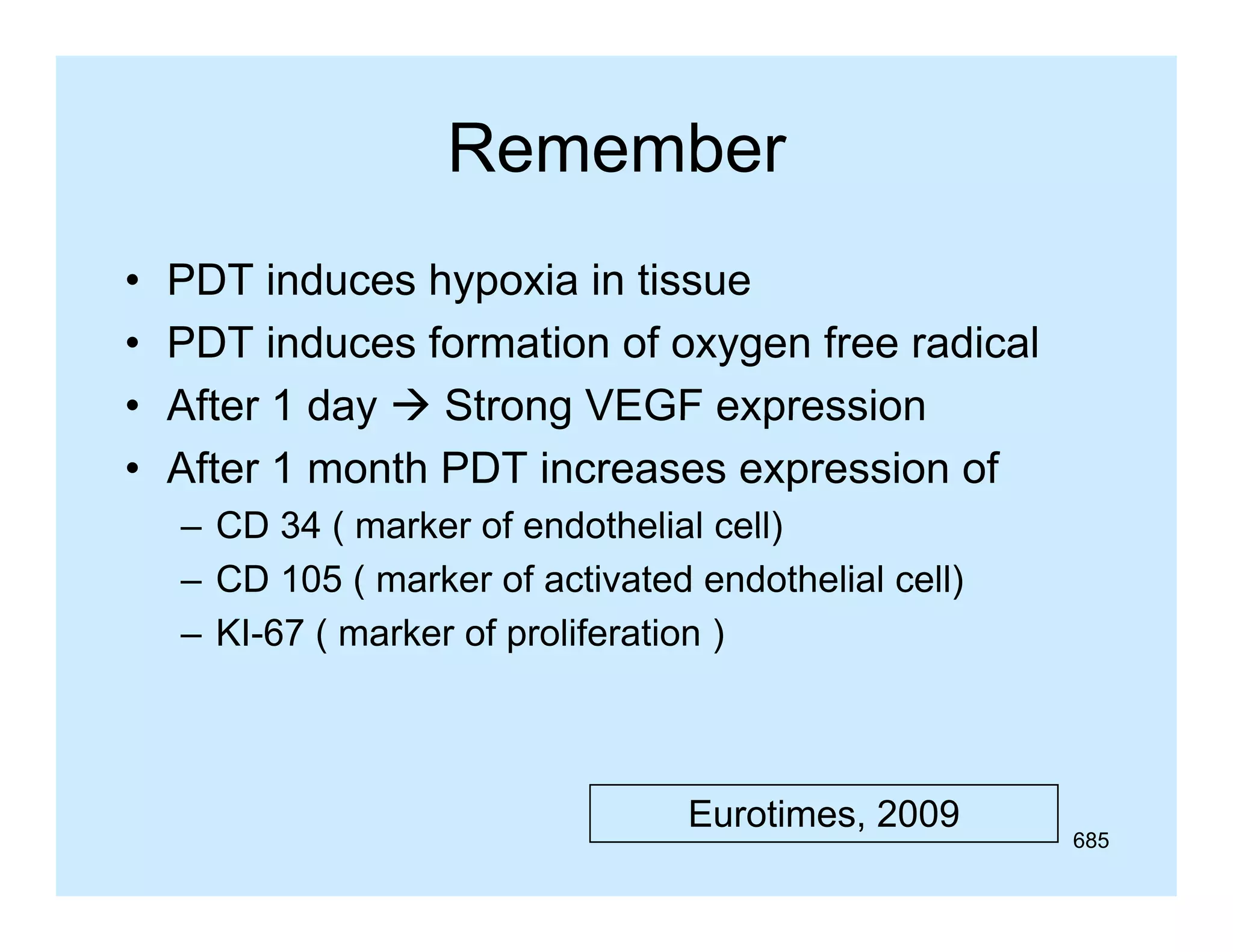 Remember
•
•
•
•

PDT induces hypoxia in tissue
yp
PDT induces formation of oxygen free radical
After 1 day  Strong VEGF expression
After 1 month PDT increases expression of
– CD 34 ( marker of endothelial cell)
– CD 105 ( marker of activated endothelial cell)
– KI-67 ( marker of proliferation )

Eurotimes, 2009

685

 