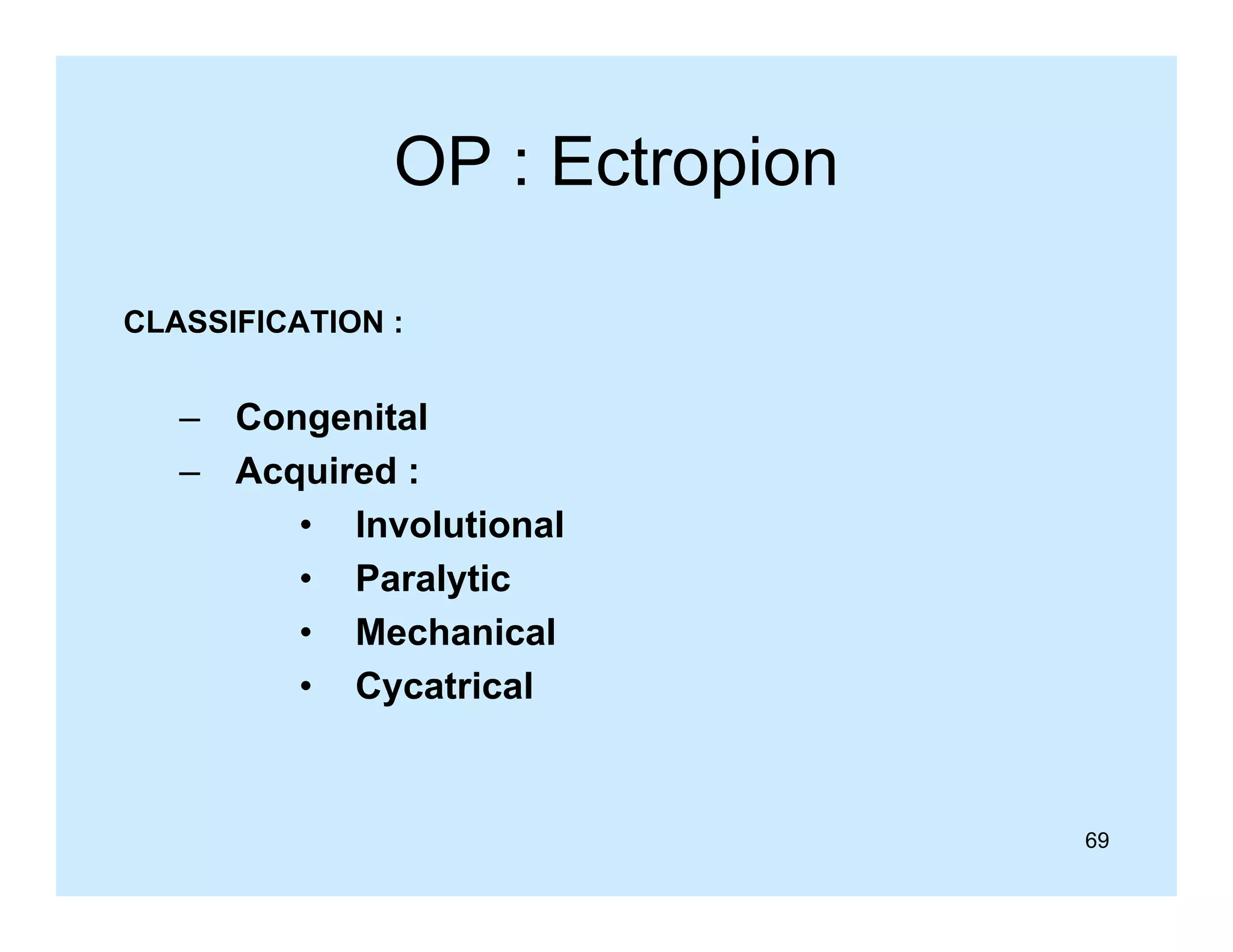 OP : Ectropion
CLASSIFICATION :

– Congenital
– Acquired :
• Involutional
• Paralytic
• Mechanical
• Cycatrical

69

 