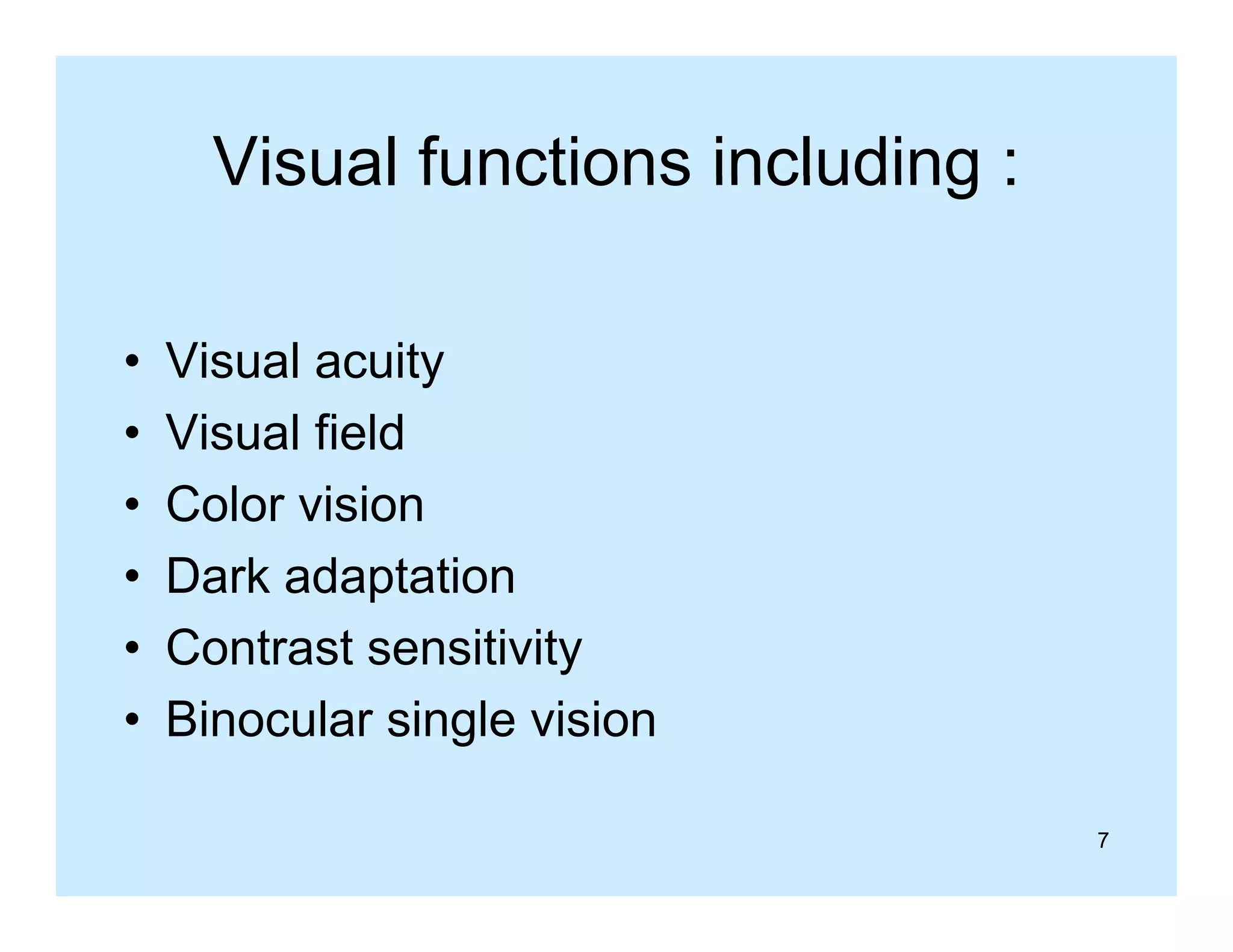 Visual functions including :
•
•
•
•
•
•

Visual acuity
Visual fi ld
Vi
l field
Color vision
Dark adaptation
Contrast sensitivity
Binocular single vision
7

 