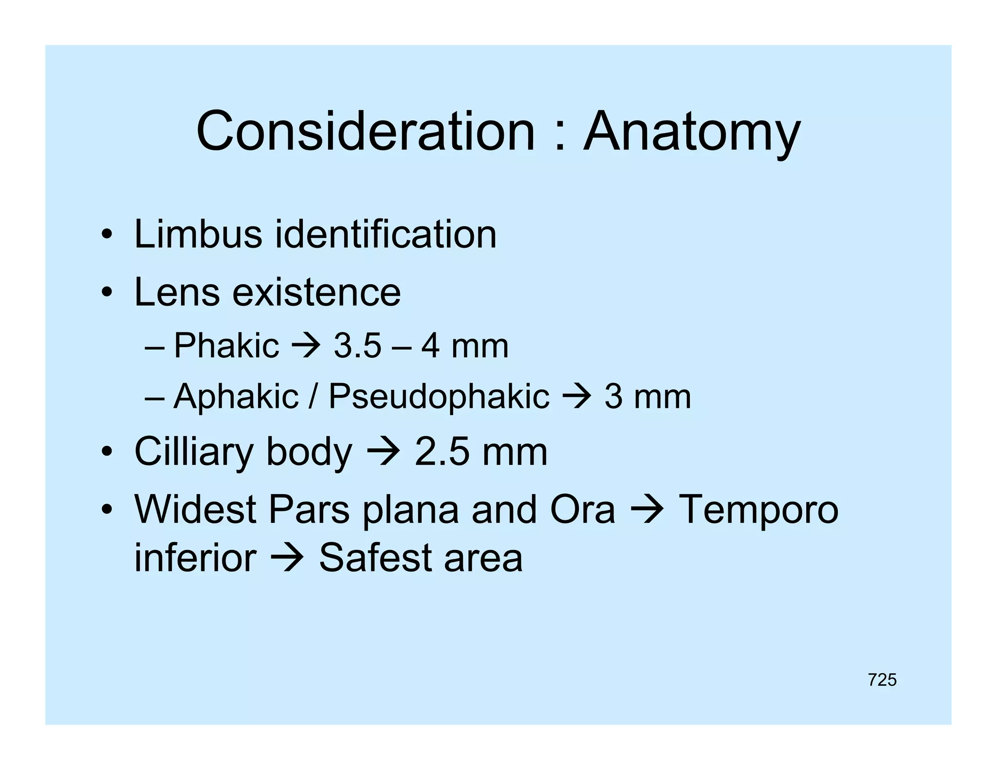 Consideration : Anatomy
• Limbus identification
• Lens existence
– Ph ki  3 5 – 4 mm
Phakic
3.5
– Aphakic / Pseudophakic  3 mm

• Cilliary body  2.5 mm
• Widest Pars plana and Ora  Temporo
p
p
inferior  Safest area
725

 