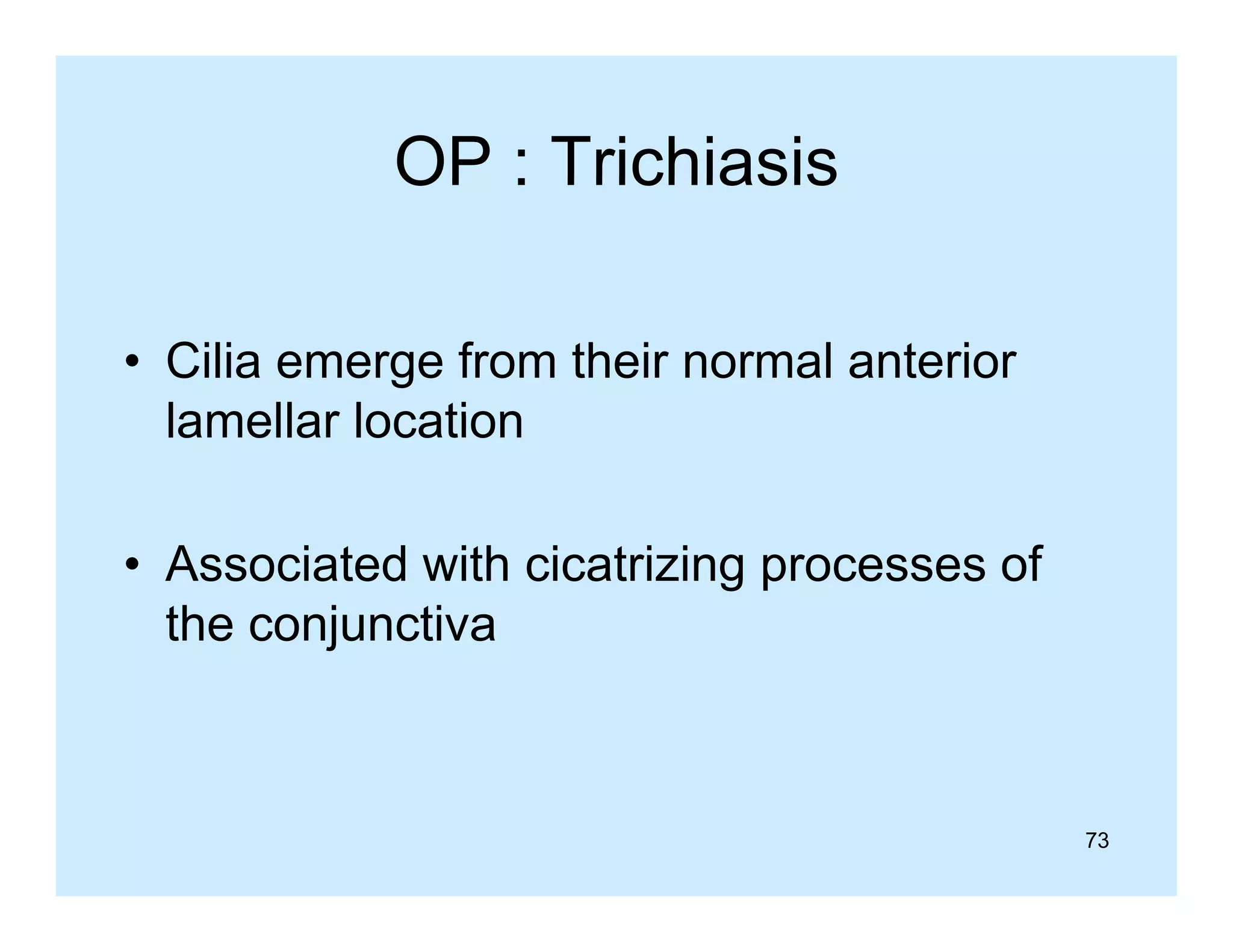 OP : Trichiasis
• Cilia emerge from their normal anterior
lamellar location
• Associated with cicatrizing processes of
the conjunctiva

73

 