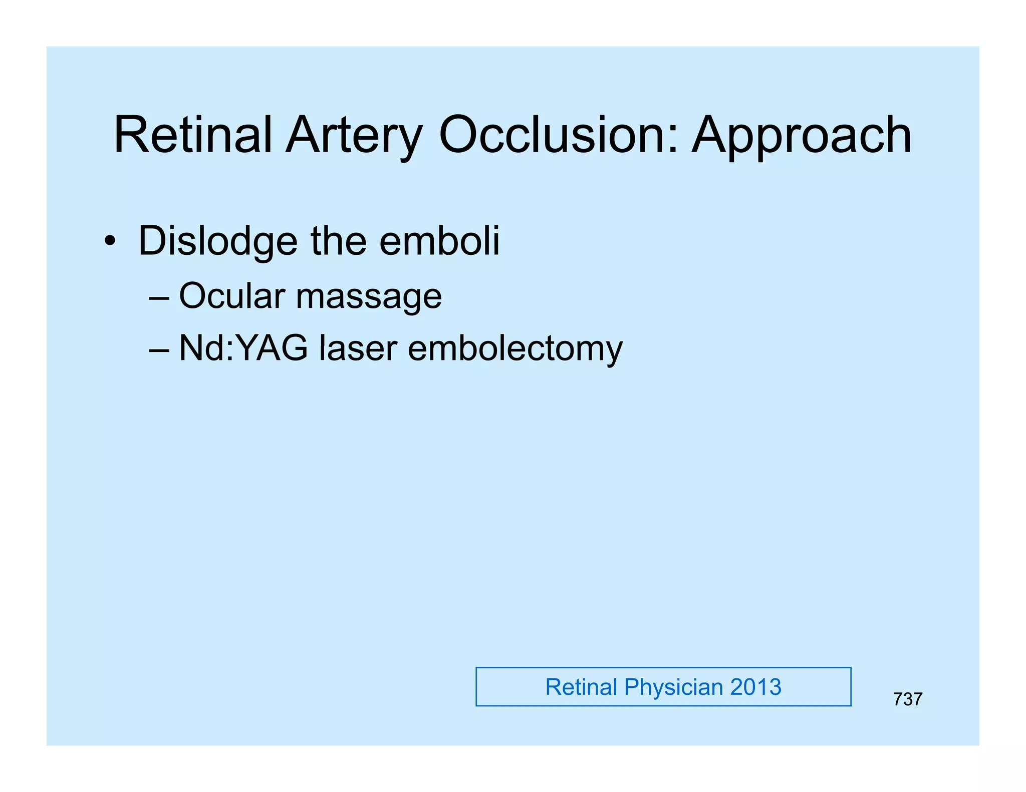 Retinal Artery Occlusion: Approach
• Dislodge the emboli
– Ocular massage
– Nd:YAG laser embolectomy

Retinal Physician 2013

737

 
