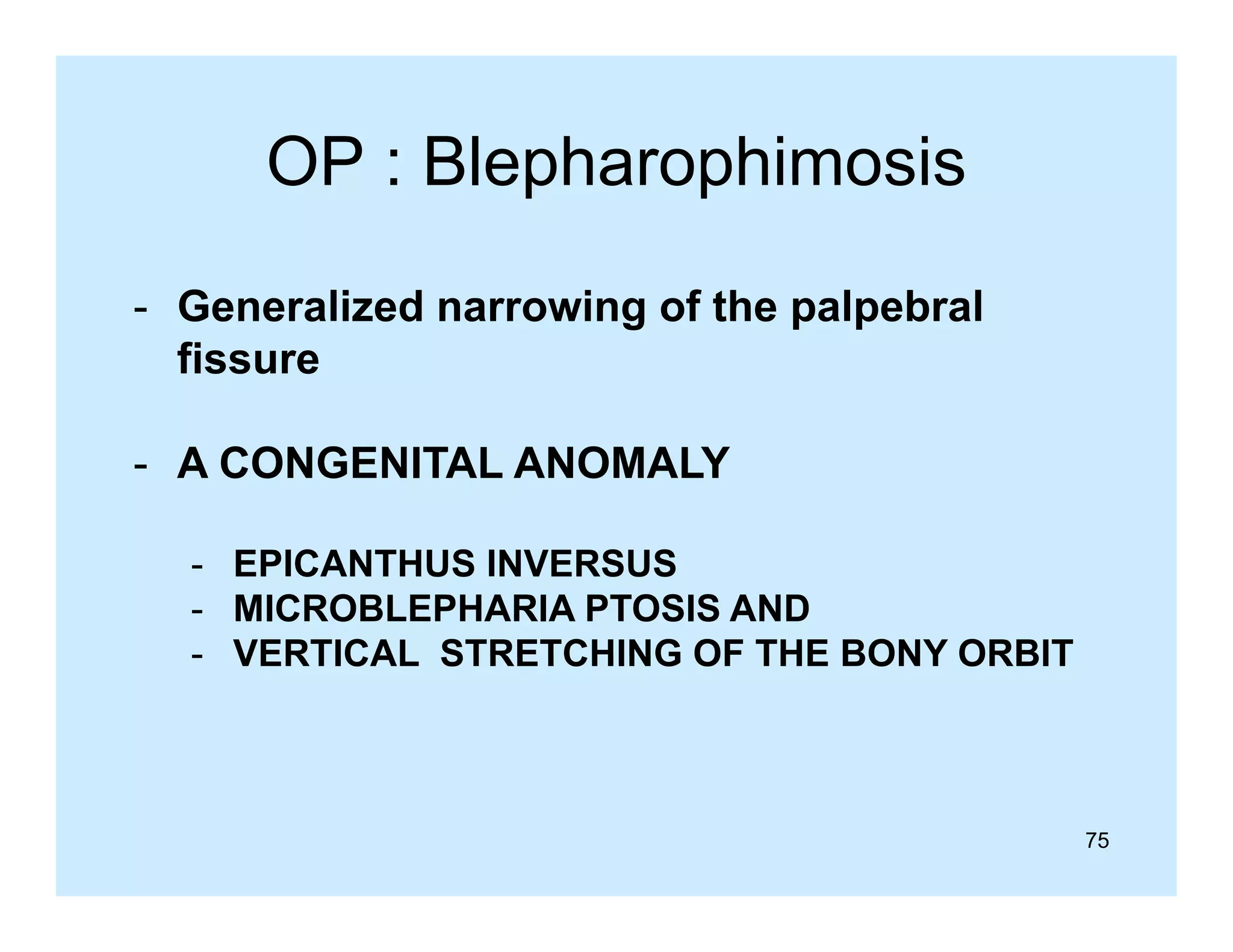 OP : Blepharophimosis
- G
Generalized narrowing of the palpebral
li d
i
f th
l b l
fissure
- A CONGENITAL ANOMALY
- EPICANTHUS INVERSUS
- MICROBLEPHARIA PTOSIS AND
- VERTICAL STRETCHING OF THE BONY ORBIT

75

 