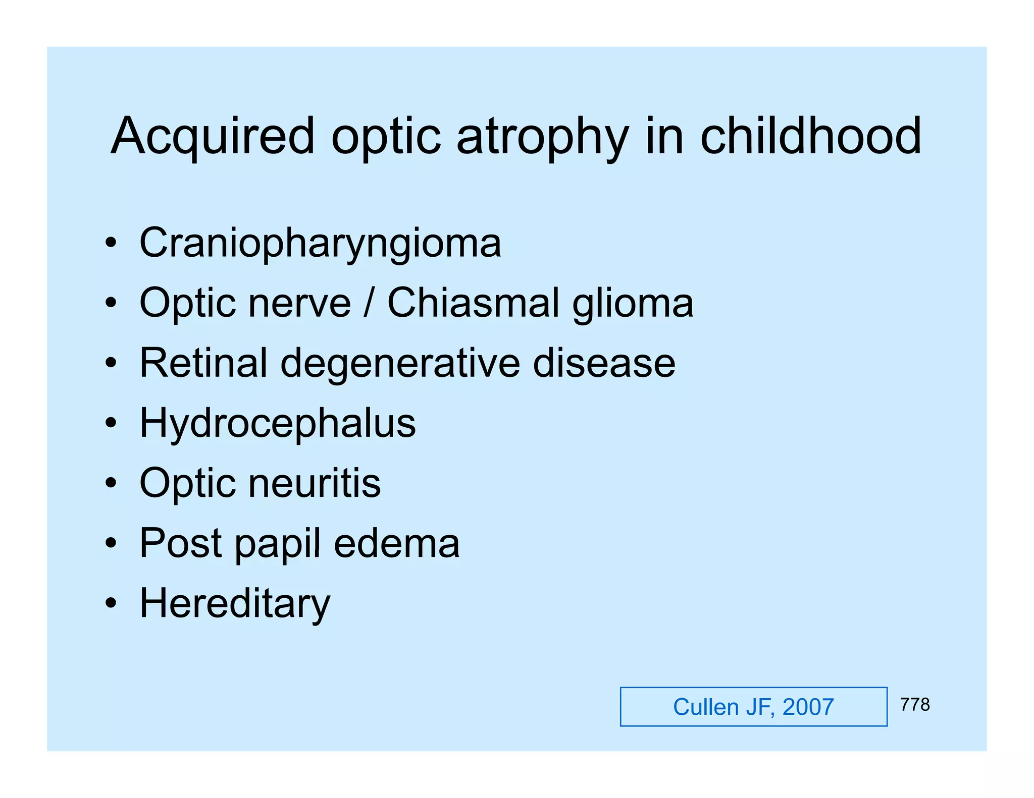 Acquired optic atrophy in childhood
•
•
•
•
•
•
•

Craniopharyngioma
Optic nerve / Chiasmal glioma
Retinal degenerative di
R ti l d
ti disease
Hydrocephalus
Optic neuritis
Post papil edema
Hereditary
Cullen JF, 2007

778

 