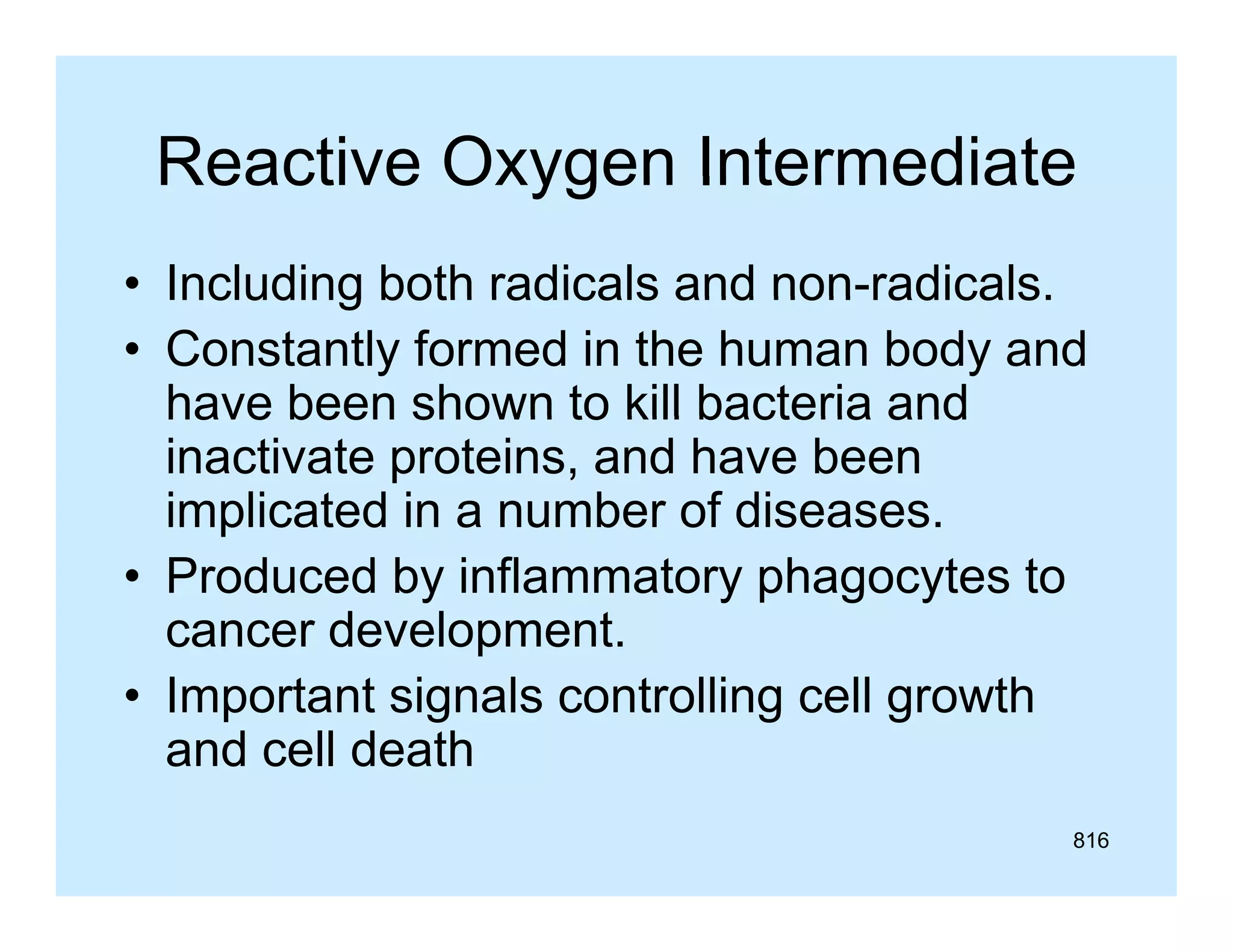 Reactive Oxygen Intermediate
• Including both radicals and non-radicals.
non radicals.
• Constantly formed in the human body and
have been shown to kill bacteria and
inactivate proteins, and have been
p
implicated in a number of diseases.
• Produced by inflammatory phagocytes to
p
cancer development.
• Important signals controlling cell growth
and cell death
816

 