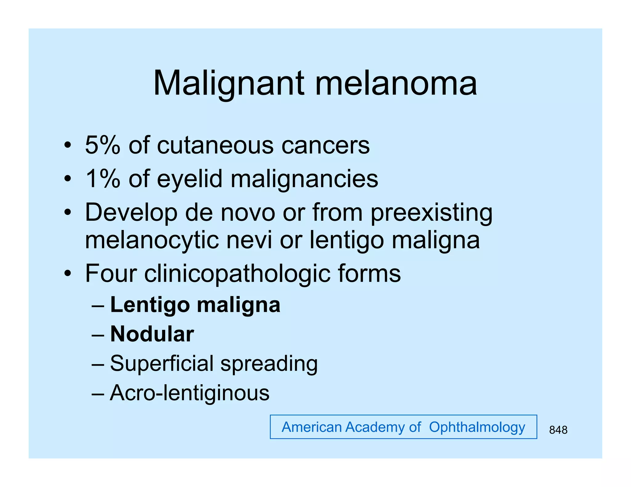 Malignant melanoma
• 5% of cutaneous cancers
• 1% of eyelid malignancies
• Develop de novo or from preexisting
melanocytic nevi or lentigo maligna
• Four clinicopathologic forms
– Lentigo maligna
– Nodular
– Superficial spreading
– Acro-lentiginous
Acro lentiginous
American Academy of Ophthalmology

848

 