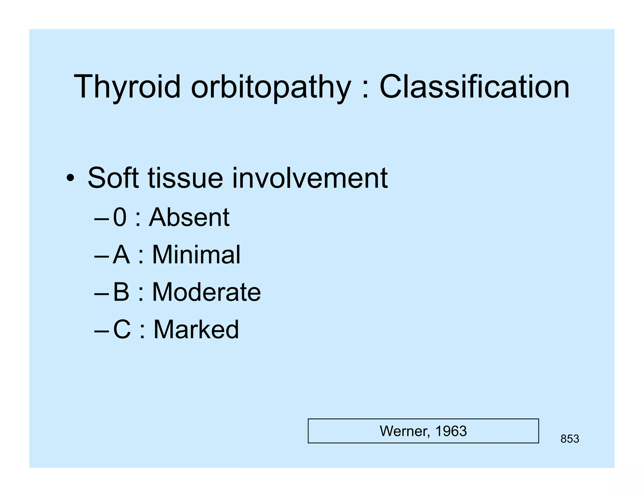 Thyroid orbitopathy : Classification
• Soft tissue involvement
– 0 : Absent
– A : Minimal
– B : Moderate
– C : Marked

Werner, 1963

853

 