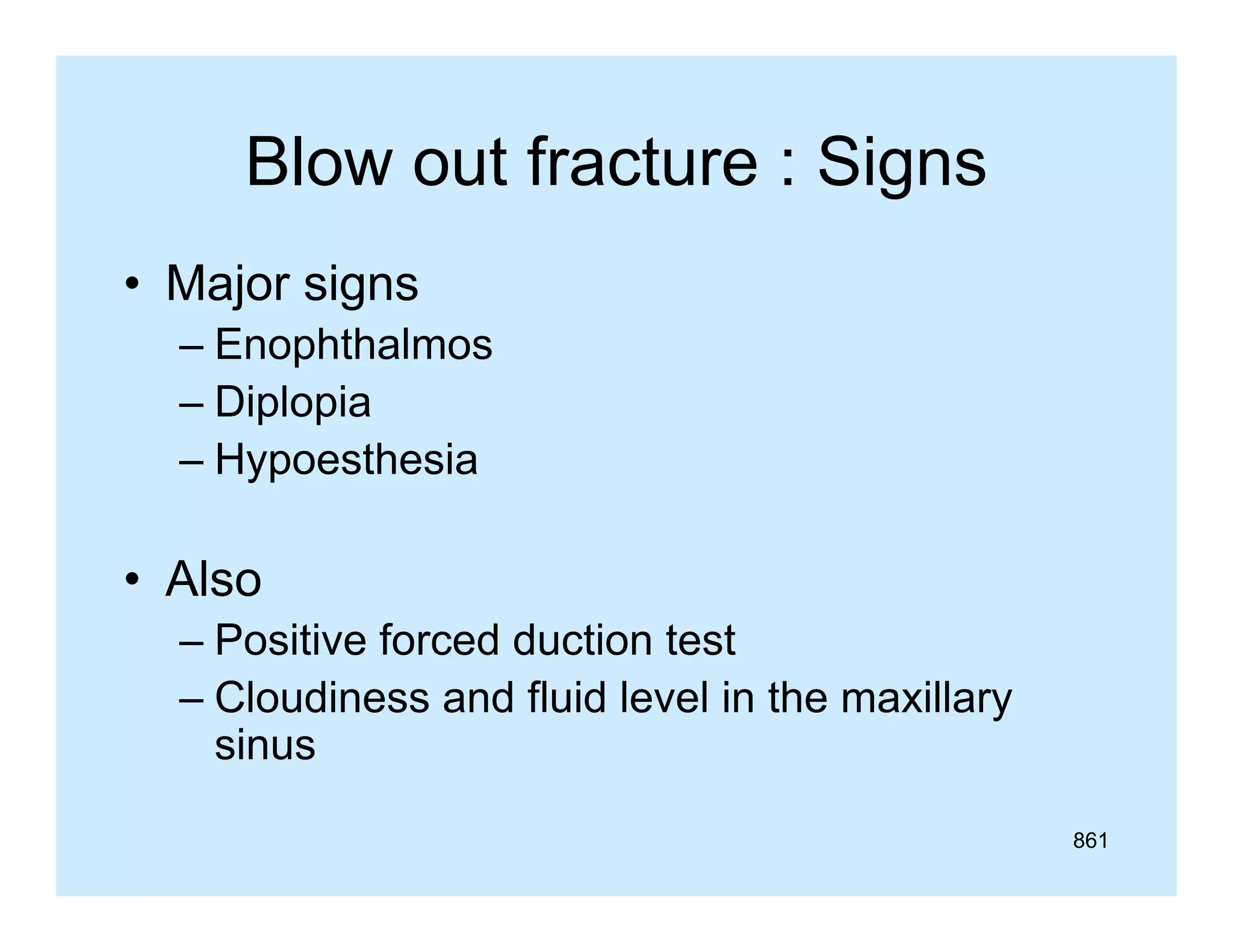 Blow out fracture : Signs
• Major signs
– Enophthalmos
– Diplopia
– Hypoesthesia

• Also
– Positive forced duction test
– Cloudiness and fluid level in the maxillary
sinus
861

 