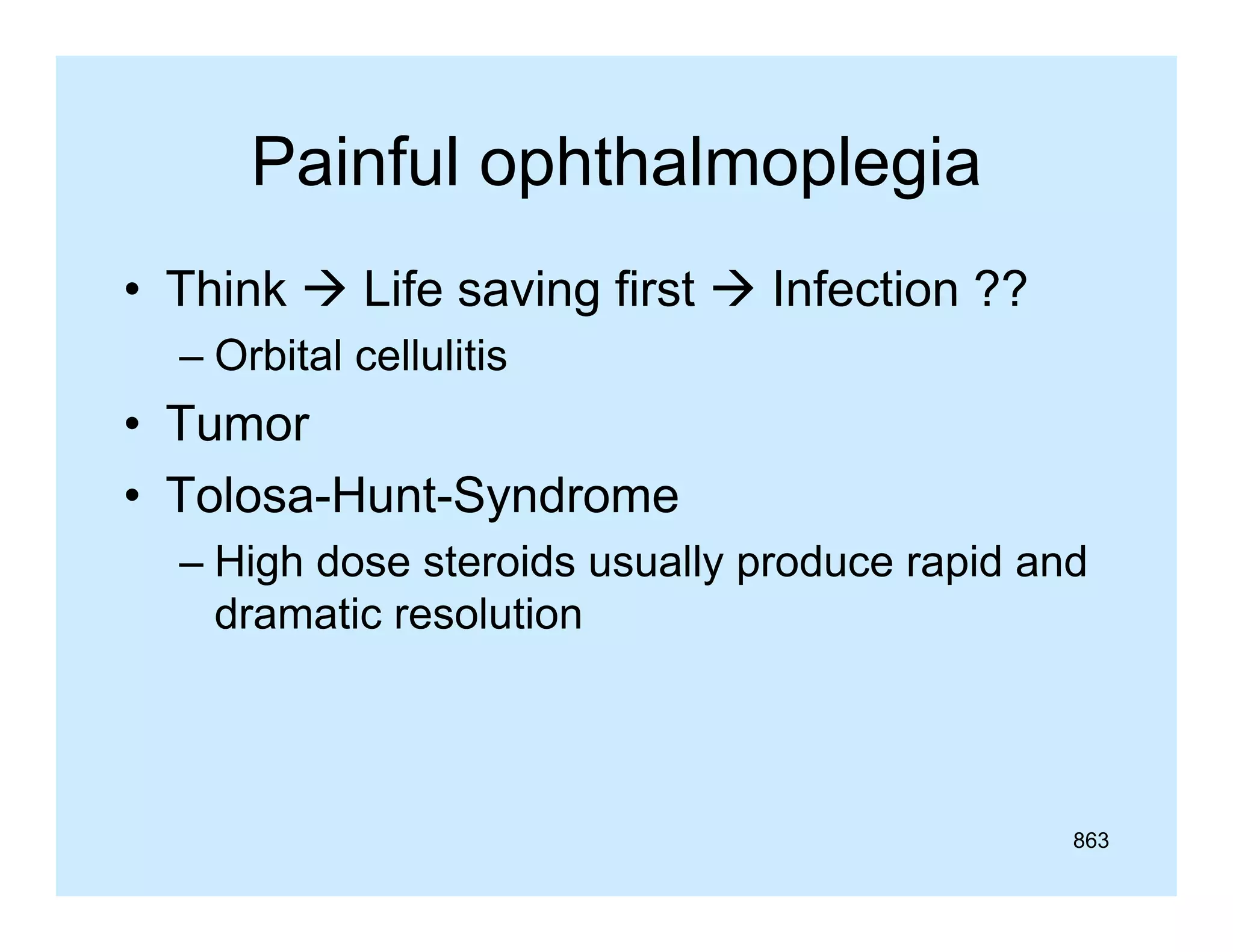 Painful ophthalmoplegia
• Think  Life saving first  Infection ??
– Orbital cellulitis

• Tumor
• Tolosa-Hunt-Syndrome
– High dose steroids usually produce rapid and
dramatic resolution

863

 