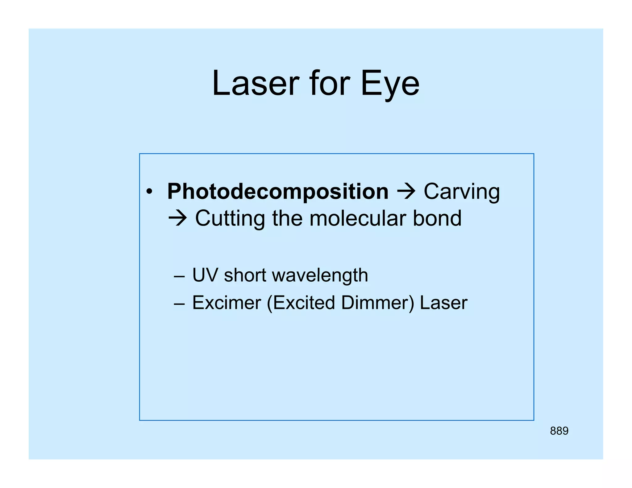 Laser for Eye
• Photodecomposition  Carving
 C tti th molecular b d
Cutting the
l
l bond
– UV short wavelength
– Excimer (Excited Dimmer) Laser

889

 