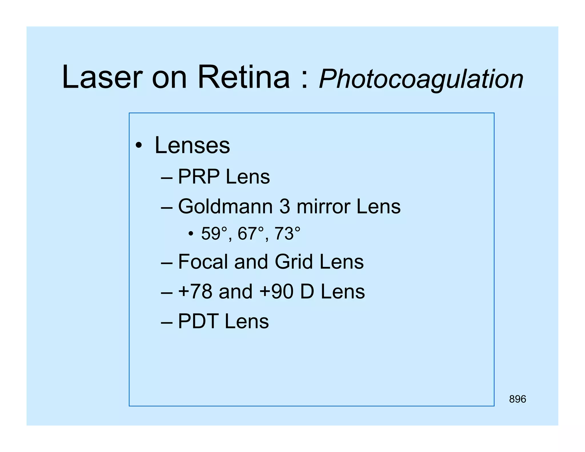 Laser on Retina : Photocoagulation
• L
Lenses
– PRP Lens
– Goldmann 3 mirror Lens
• 59°, 67°, 73°

–F
Focal and G id L
l d Grid Lens
– +78 and +90 D Lens
– PDT Lens

896

 