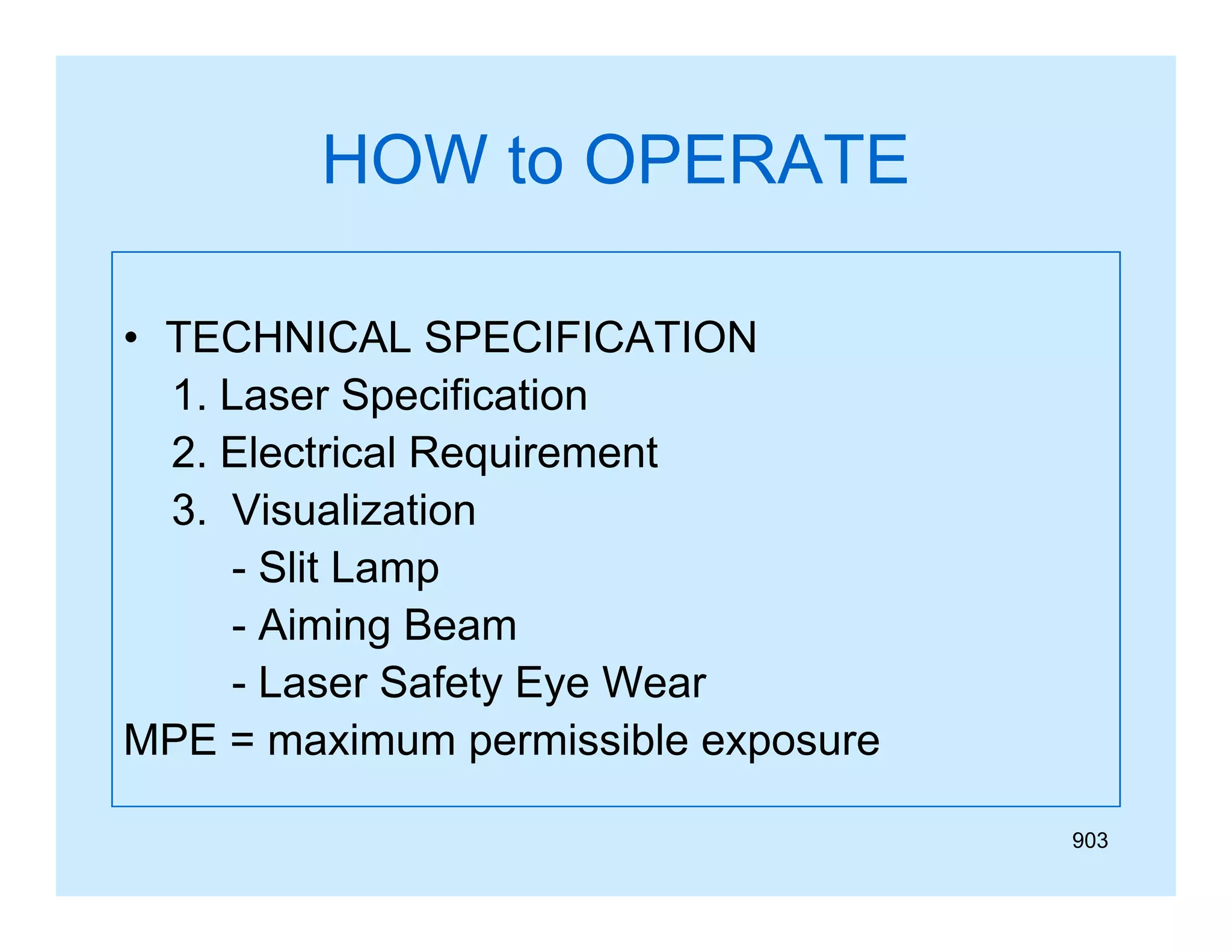 HOW to OPERATE
• TECHNICAL SPECIFICATION
p
1. Laser Specification
2. Electrical Requirement
3. Visualization
- Slit Lamp
- Aiming Beam
- Laser Safety Eye Wear
MPE = maximum permissible exposure
903

 