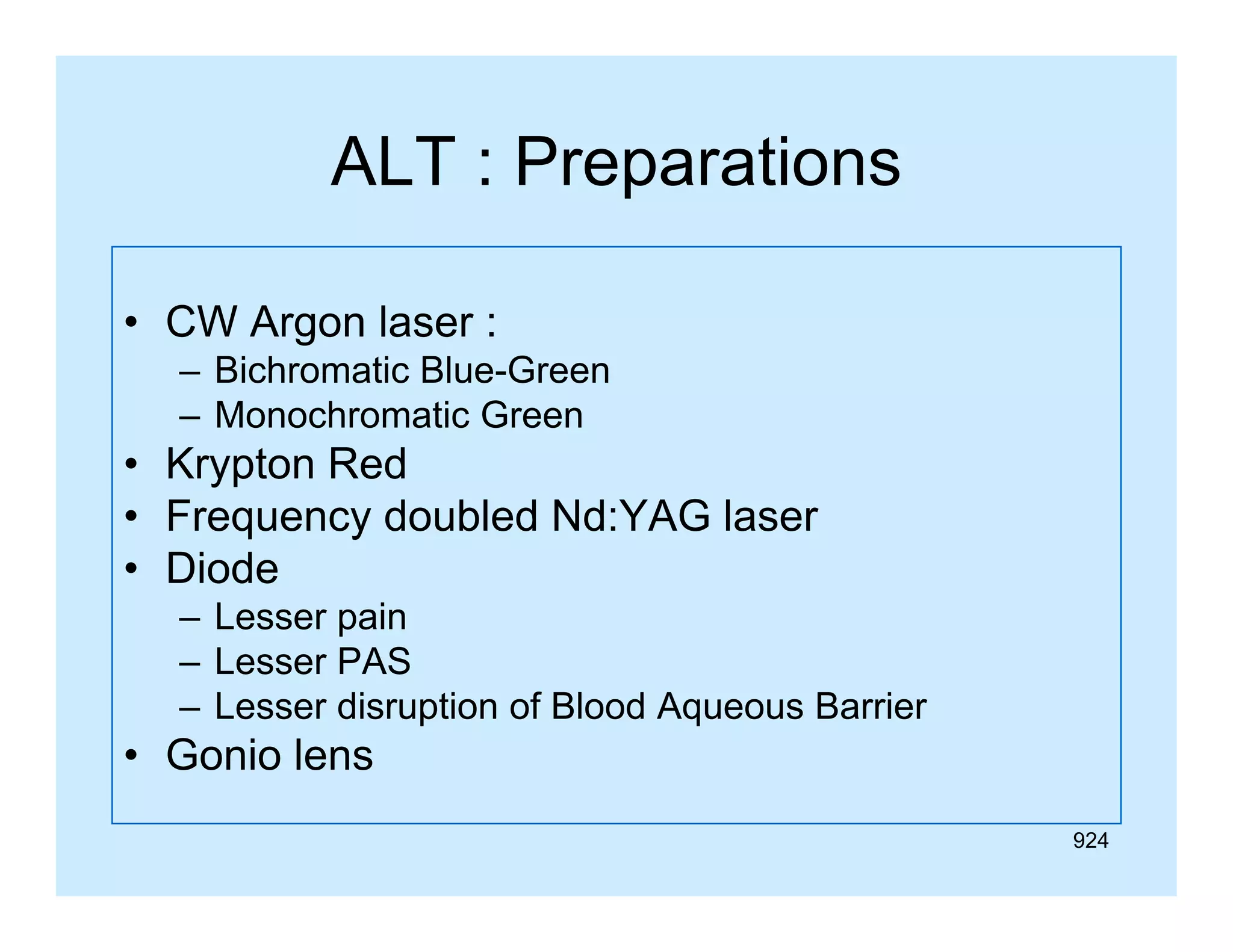 ALT : Preparations
• CW Argon laser :
– Bichromatic Blue-Green
– Monochromatic Green

• Krypton Red
• Frequency doubled Nd:YAG laser
q
y
• Diode
– Lesser pain
– Lesser PAS
– Lesser disruption of Blood Aqueous Barrier

• Gonio lens
924

 