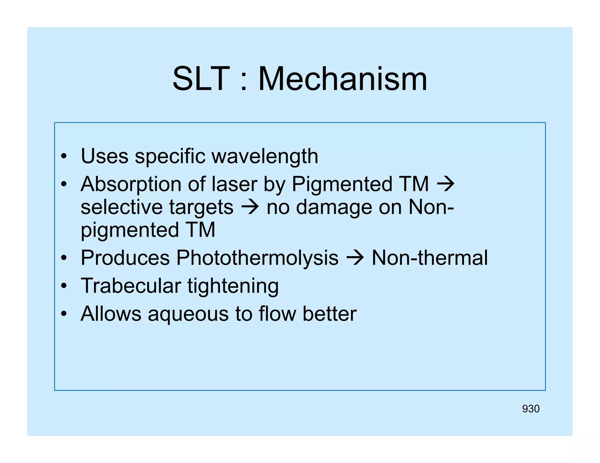 SLT : Mechanism
• Uses specific wavelength
• Absorption of laser by Pigmented TM 
selective t
l ti targets  no d
t
damage on N
Nonpigmented TM
Non thermal
• Produces Photothermolysis  Non-thermal
• Trabecular tightening
• Allows aqueous to flow better

930

 