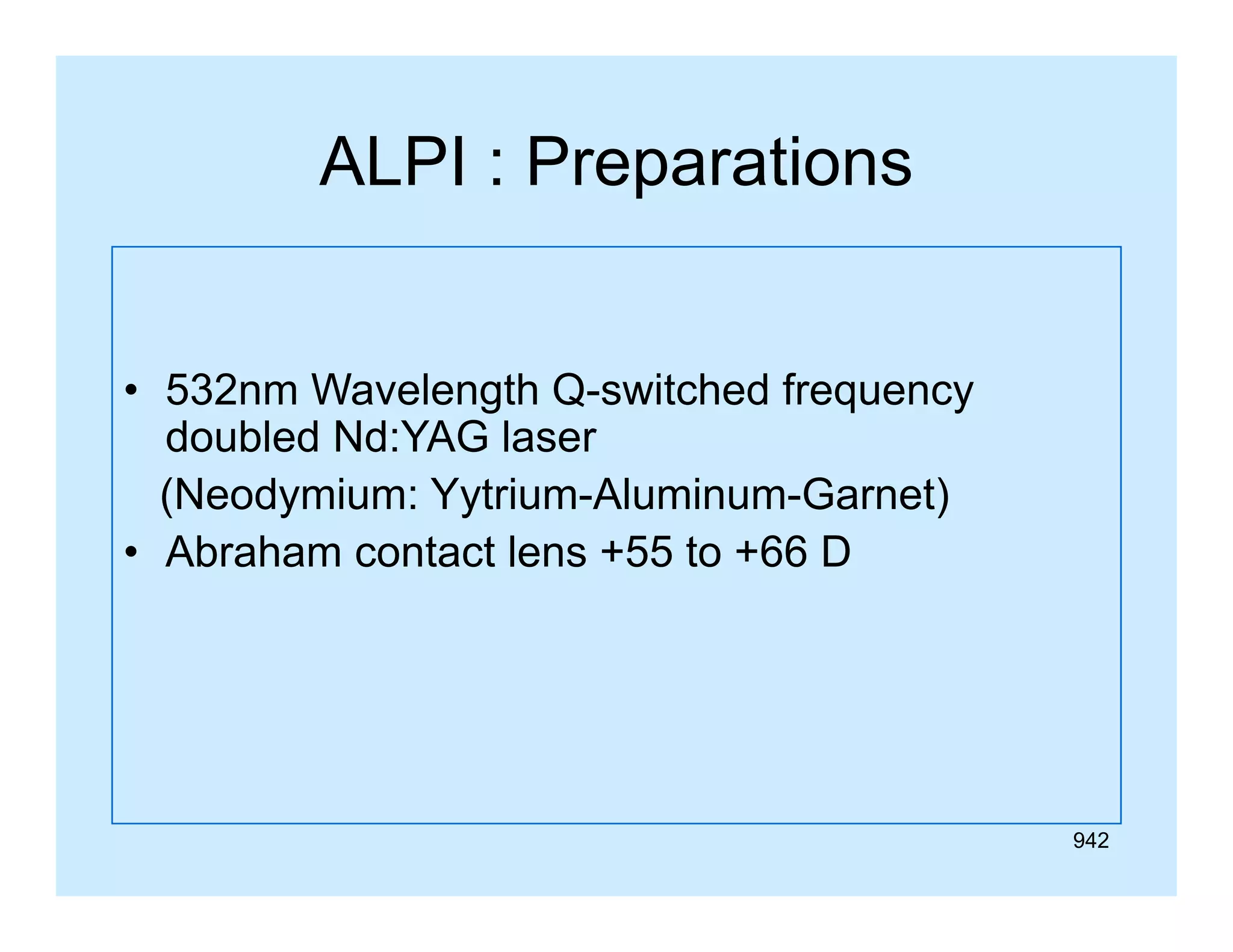ALPI : Preparations
• 532nm Wavelength Q-switched frequency
doubled Nd:YAG laser
(Neodymium: Yytrium-Aluminum-Garnet)
• Ab h
Abraham contact lens +55 to +66 D
l
66

942

 