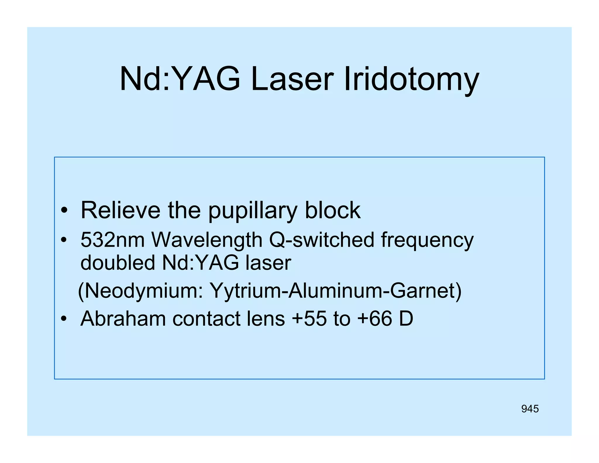 Nd:YAG Laser Iridotomy

• R li
Relieve th pupillary bl k
the
ill
block
• 532nm Wavelength Q-switched frequency
doubled Nd:YAG laser
(Neodymium: Yytrium-Aluminum-Garnet)
• Abraham contact lens +55 to +66 D

945

 