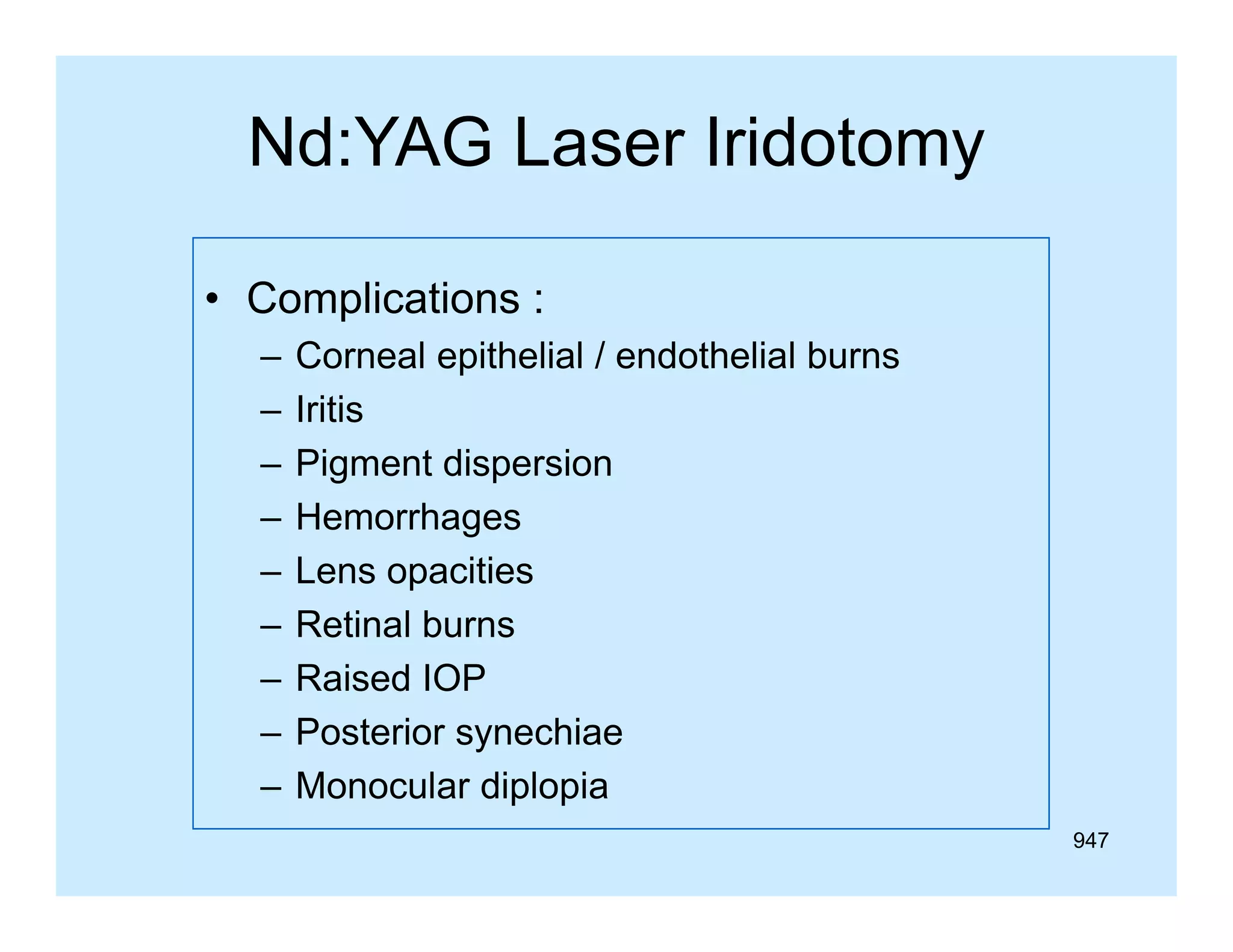 Nd:YAG Laser Iridotomy
y
• Complications :
–
–
–
–
–
–
–
–
–

Corneal epithelial / endothelial burns
Iritis
Pigment dispersion
Hemorrhages
g
Lens opacities
Retinal burns
Raised IOP
Posterior synechiae
Monocular di l i
M
l diplopia
947

 