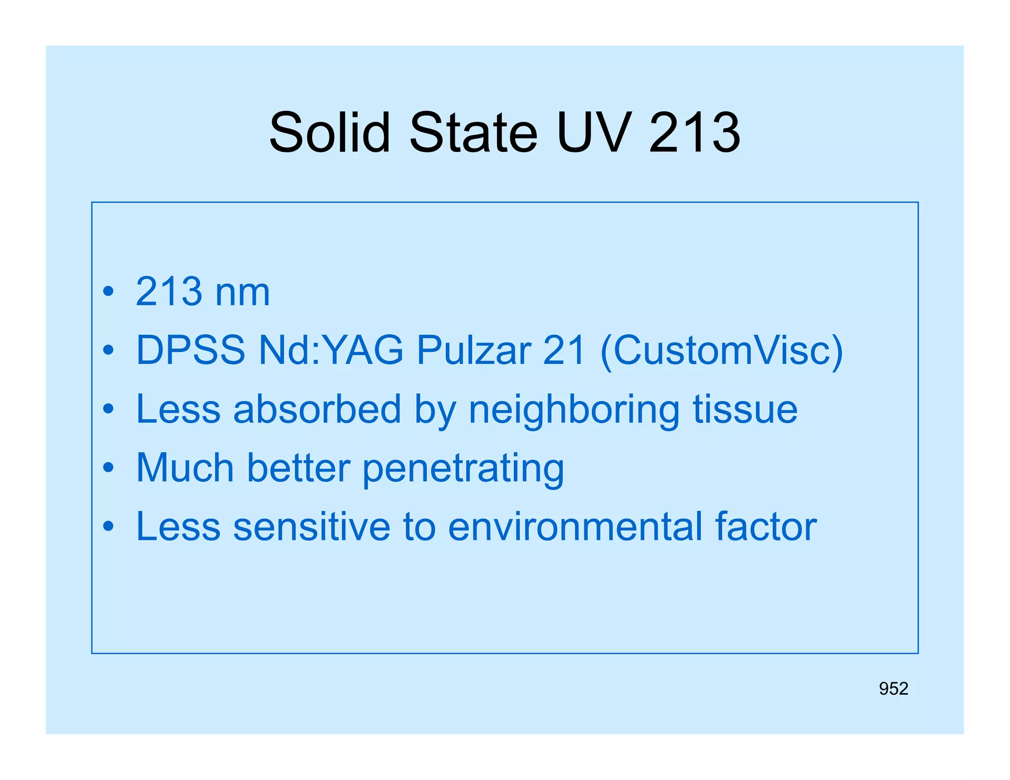 Solid State UV 213
•
•
•
•
•

213 nm
DPSS Nd YAG P l
Nd:YAG Pulzar 21 (C t Vi )
(CustomVisc)
Less absorbed by neighboring tissue
Much better penetrating
Less sensitive to environmental factor

952

 