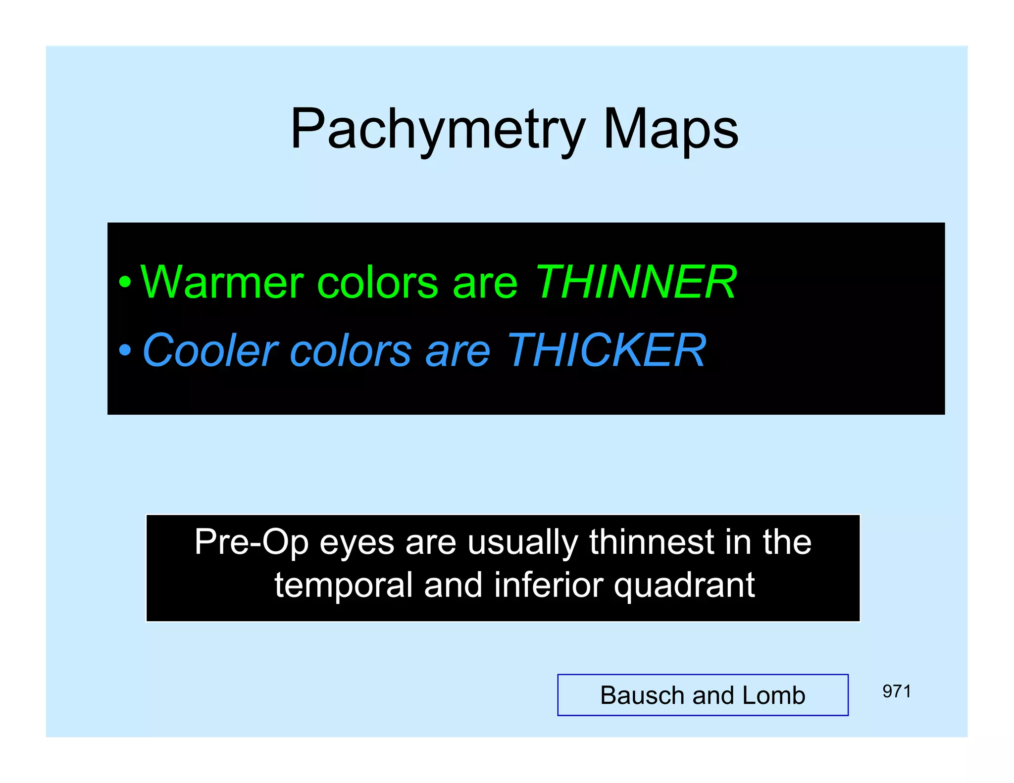 Pachymetry Maps
• Warmer colors are THINNER
• Cooler colors are THICKER

Pre-Op
Pre Op eyes are usually thinnest in the
temporal and inferior quadrant
Bausch and Lomb

971

 