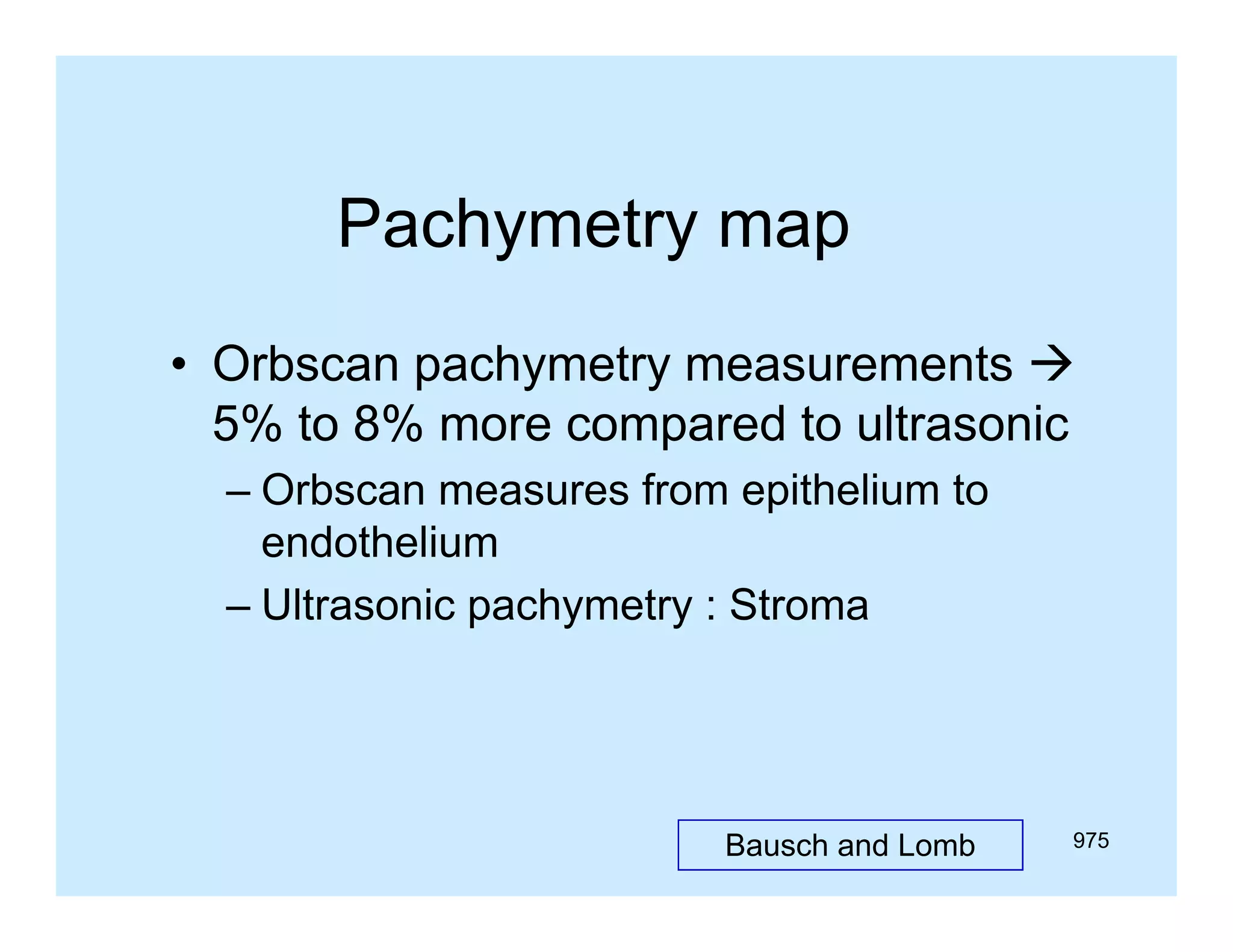 Pachymetry map
• Orbscan pachymetry measurements 
5% to 8% more compared to ultrasonic
– Orbscan measures from epithelium to
endothelium
– Ultrasonic pachymetry : Stroma

Bausch and Lomb

975

 