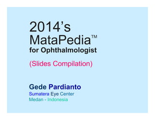 2014’s
2014’

MataPedia
M t P di

TM

for Ophthalmologist
(Slides Compilation)
Gede Pardianto
Sumatera Eye Center
Medan Indonesia
M d -I d
i

 