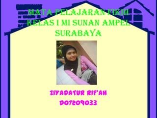 Mata Pelajaran Fikih
Kelas I MI Sunan Ampel
     Surabaya




    ZIYADATUR RIF’AH
       D07209033
 