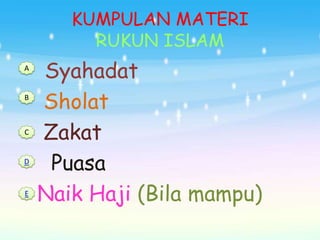 KUMPULAN MATERI
         RUKUN ISLAM
A
    Syahadat
B
    Sholat
C
    Zakat
D
     Puasa
E
    Naik Haji (Bila mampu)
 