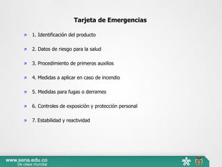 Tarjeta de Emergencias
 1. Identificación del producto
 2. Datos de riesgo para la salud
 3. Procedimiento de primeros auxilios
 4. Medidas a aplicar en caso de incendio
 5. Medidas para fugas o derrames
 6. Controles de exposición y protección personal
 7. Estabilidad y reactividad
 
