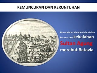 KEMUNCURAN DAN KERUNTUHAN

Kemunduran Mataram Islam Islam

berawal saat

kekalahan

Sultan Agung
merebut Batavia

 