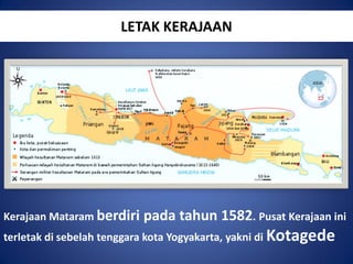 LETAK KERAJAAN

Kerajaan Mataram berdiri

pada tahun 1582. Pusat Kerajaan ini

terletak di sebelah tenggara kota Yogyakarta, yakni di Kotagede

 