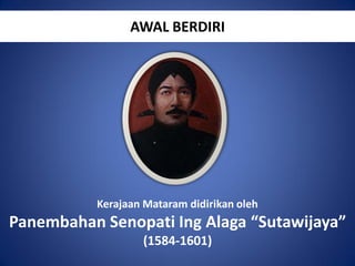 AWAL BERDIRI

Kerajaan Mataram didirikan oleh

Panembahan Senopati Ing Alaga “Sutawijaya”
(1584-1601)

 