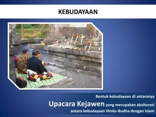 KEBUDAYAAN

Bentuk kebudayaan di antaranya

Upacara Kejawen yang merupakan akulturasi
antara kebudayaan Hindu-Budha dengan Islam

 