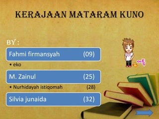 Kerajaan mataram kuno

By :
Fahmi firmansyah         (09)
• eko

M. Zainul                (25)
• Nurhidayah istiqomah    (28)

Silvia junaida           (32)
 