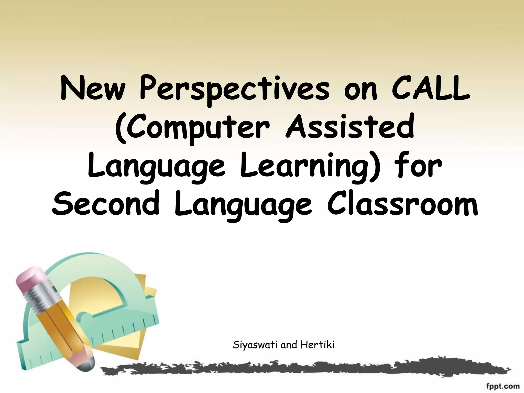 New Perspectives on CALL
(Computer Assisted
Language Learning) for
Second Language Classroom
Siyaswati and Hertiki
 