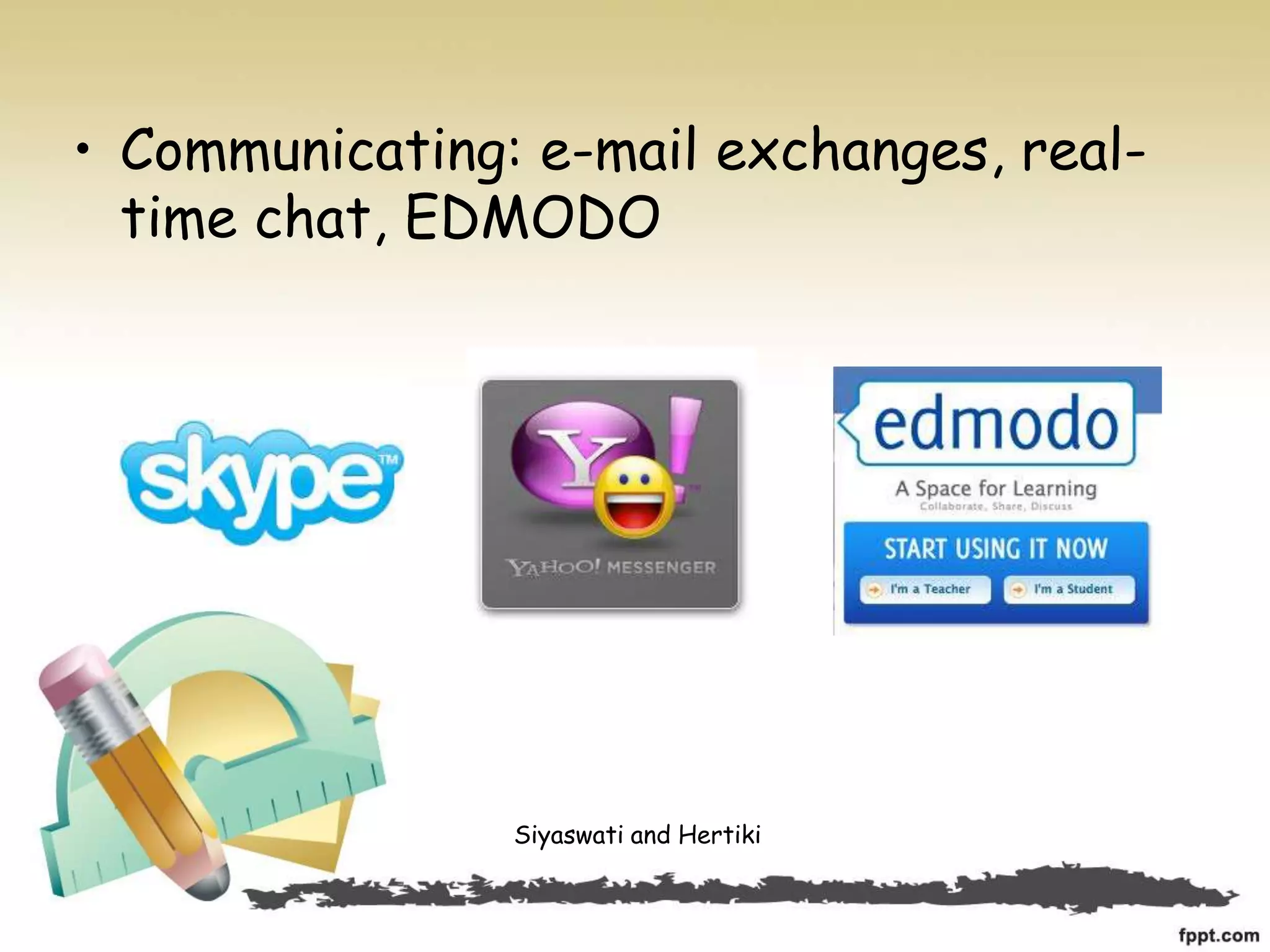 • Communicating: e-mail exchanges, real-
time chat, EDMODO
Siyaswati and Hertiki
 
