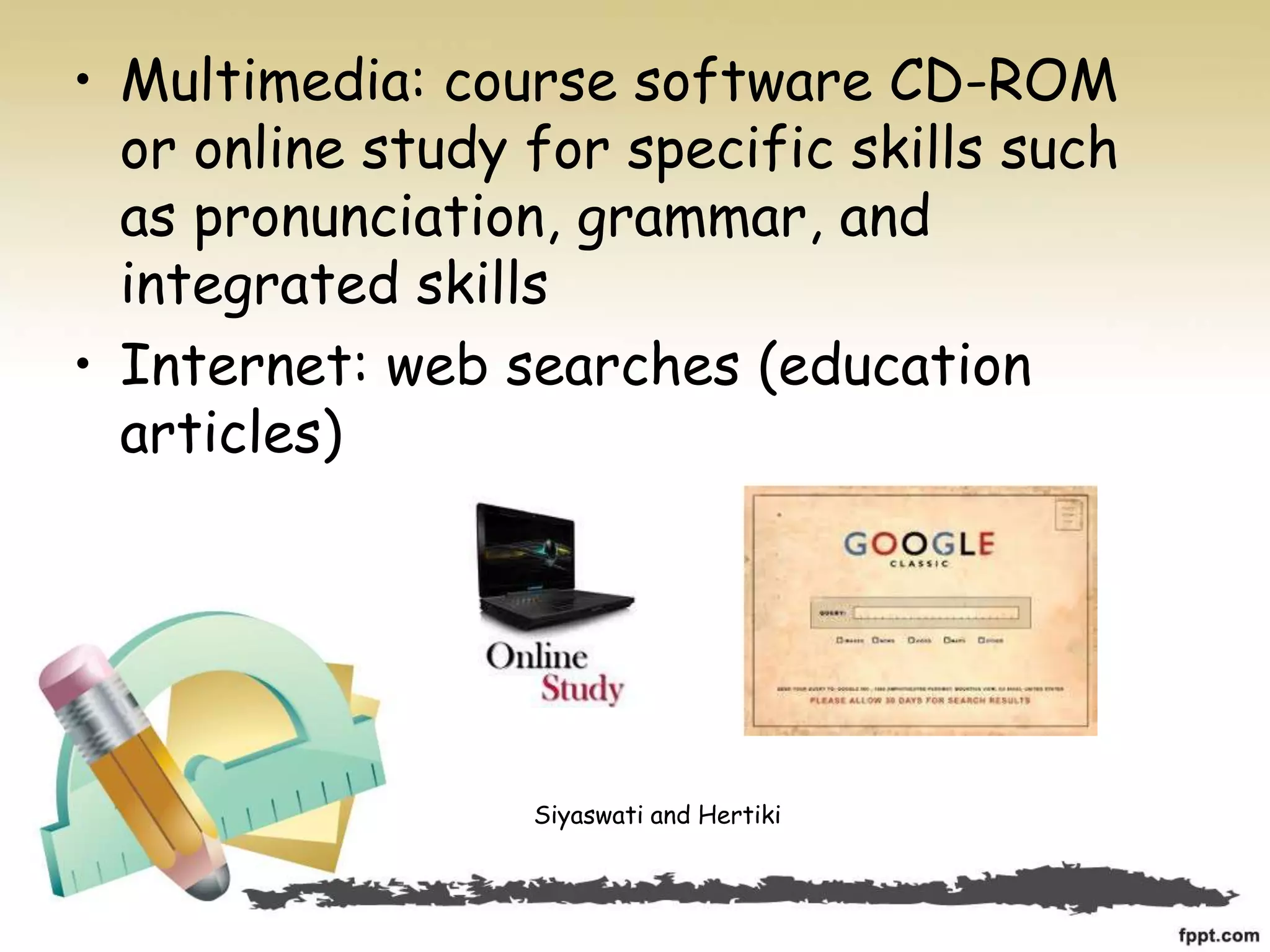 • Multimedia: course software CD-ROM
or online study for specific skills such
as pronunciation, grammar, and
integrated skills
• Internet: web searches (education
articles)
Siyaswati and Hertiki
 