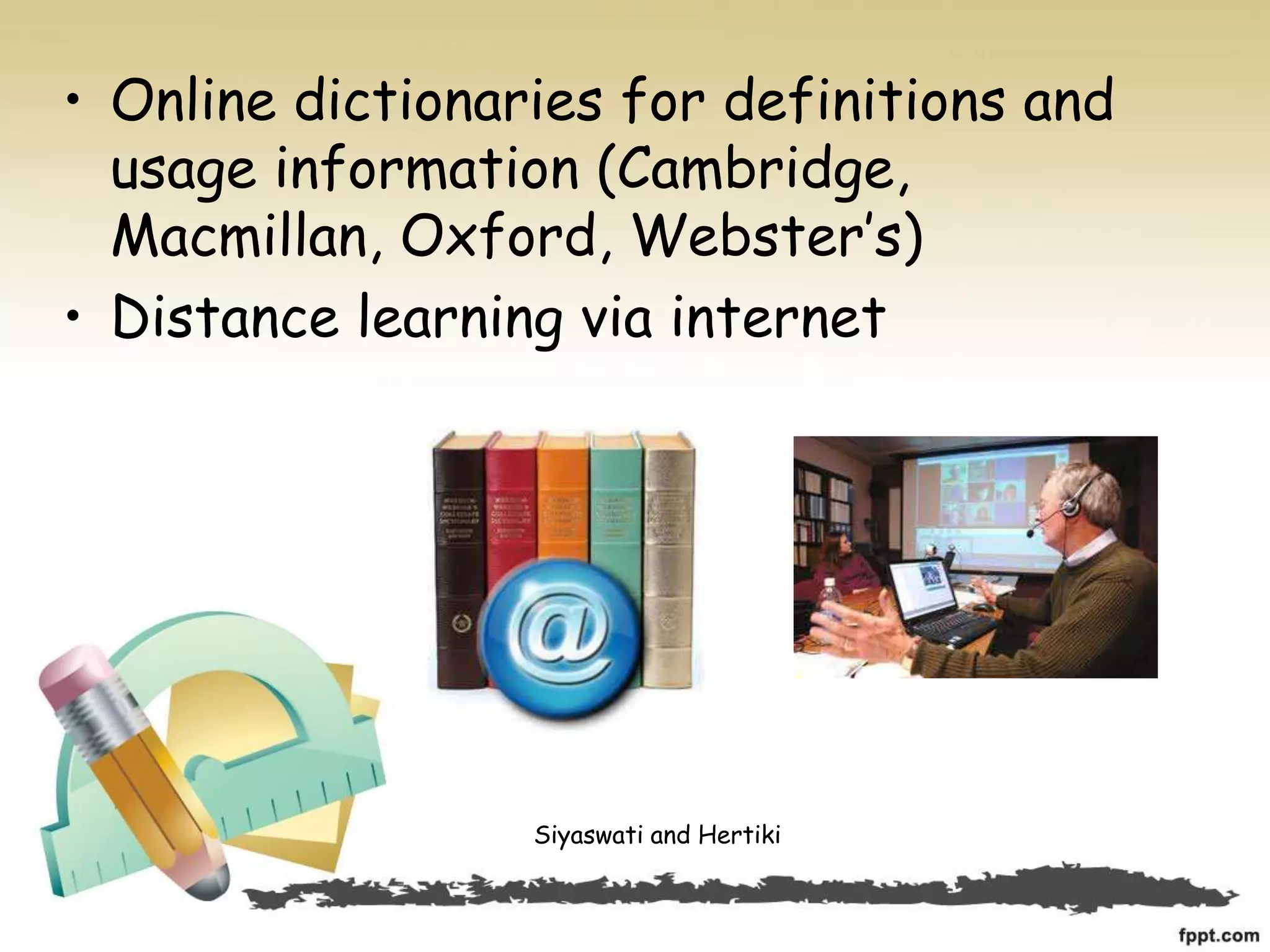 • Online dictionaries for definitions and
usage information (Cambridge,
Macmillan, Oxford, Webster’s)
• Distance learning via internet
Siyaswati and Hertiki
 