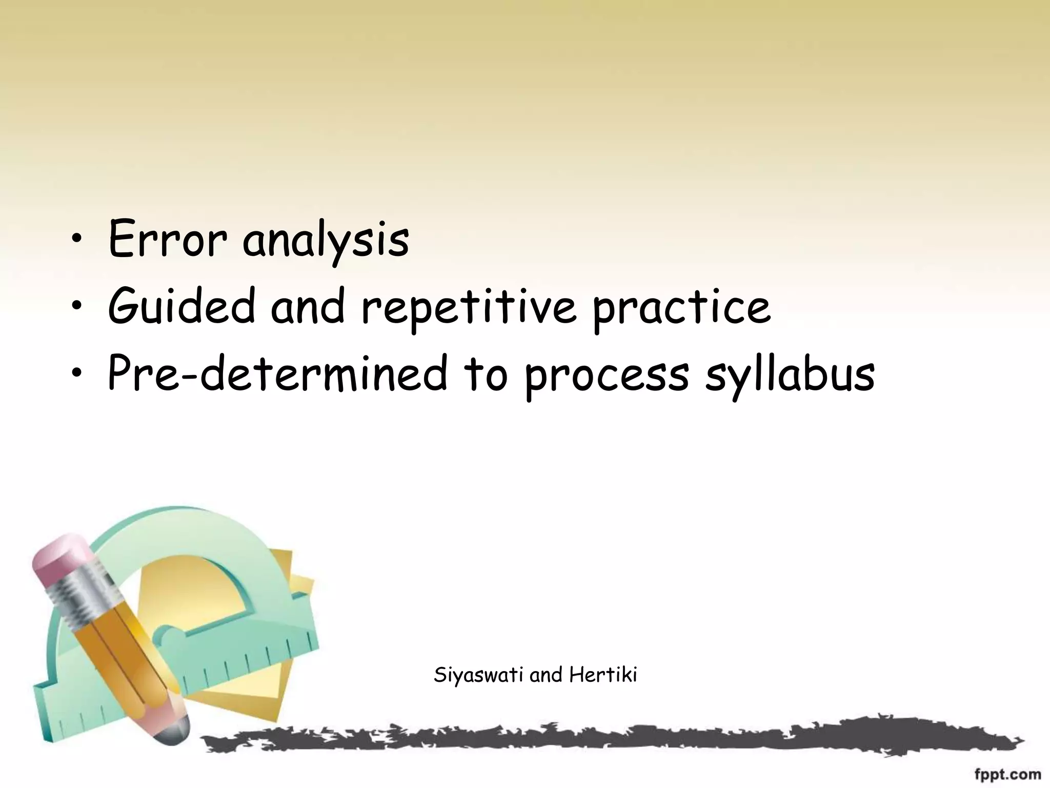 • Error analysis
• Guided and repetitive practice
• Pre-determined to process syllabus
Siyaswati and Hertiki
 