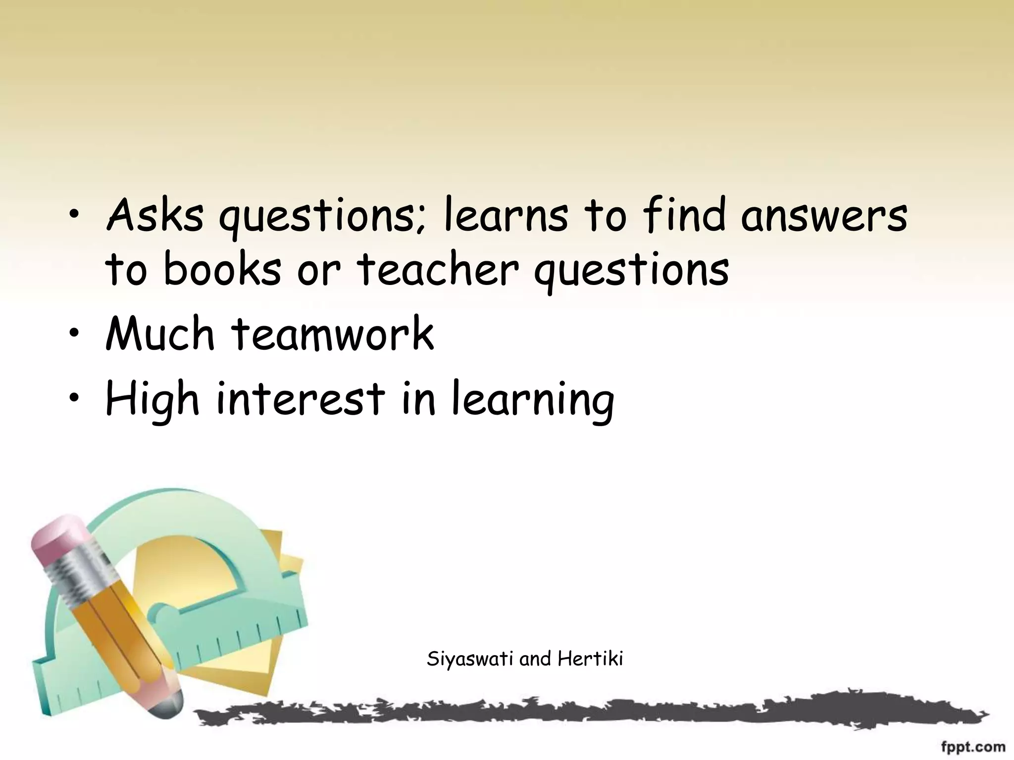 • Asks questions; learns to find answers
to books or teacher questions
• Much teamwork
• High interest in learning
Siyaswati and Hertiki
 