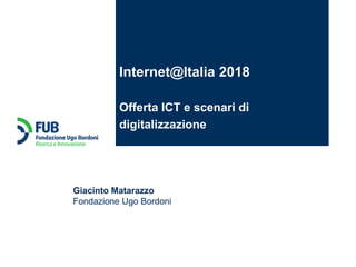 Giacinto Matarazzo
Fondazione Ugo Bordoni
Internet@Italia 2018
Offerta ICT e scenari di
digitalizzazione
 